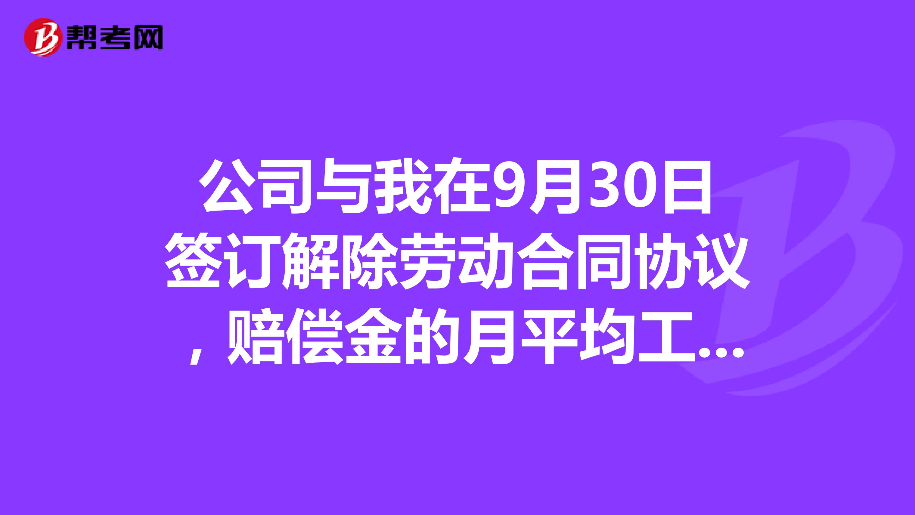公司与我在9月30日签订解除劳动合同协议,赔偿金的月平均工资从去年9月到今年8月这12个月的工资计算吗?