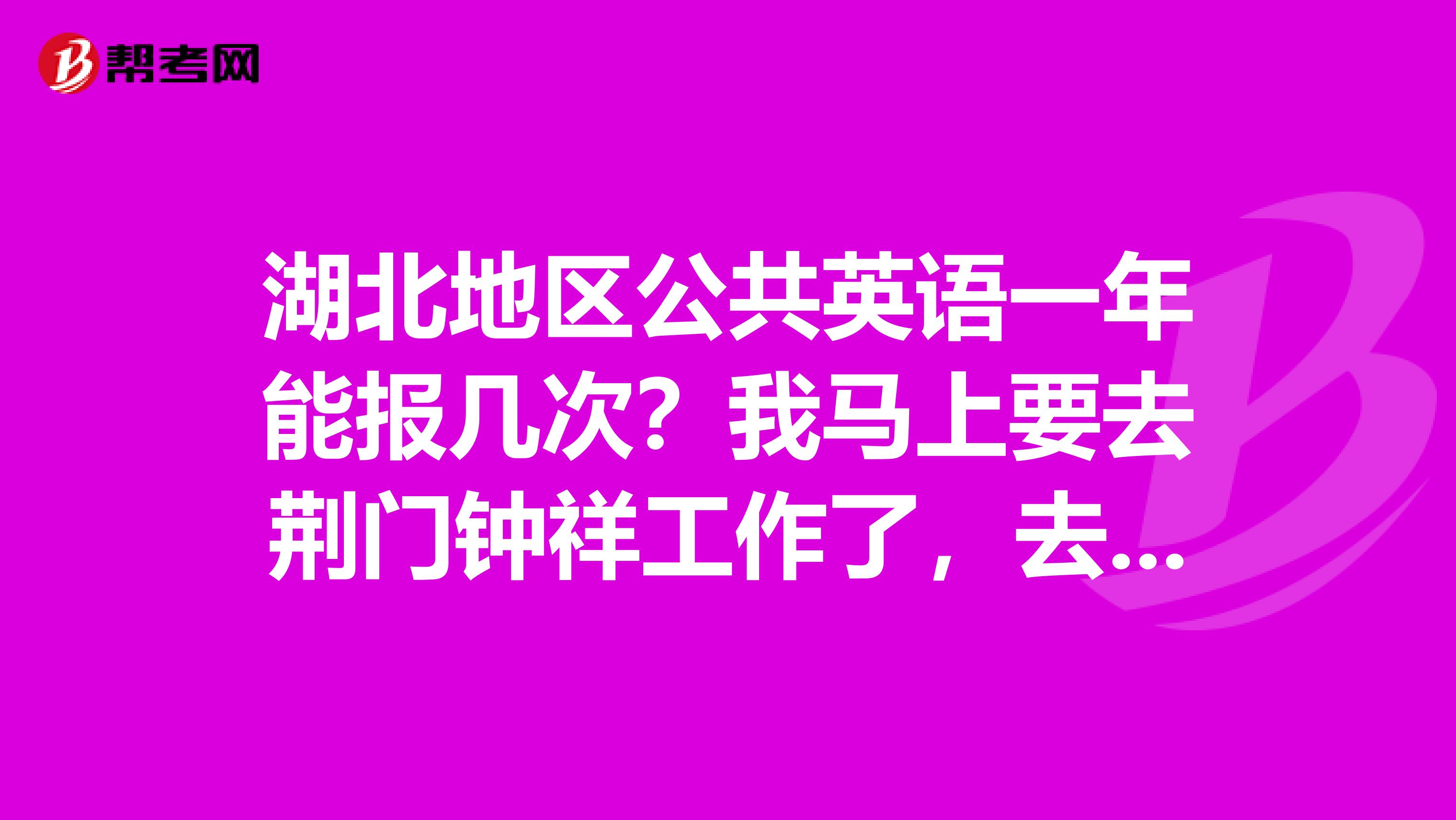 湖北地区公共英语一年能报几次？我马上要去荆门钟祥工作了，去哪里报名呢？不会考试还非得去武汉考吧