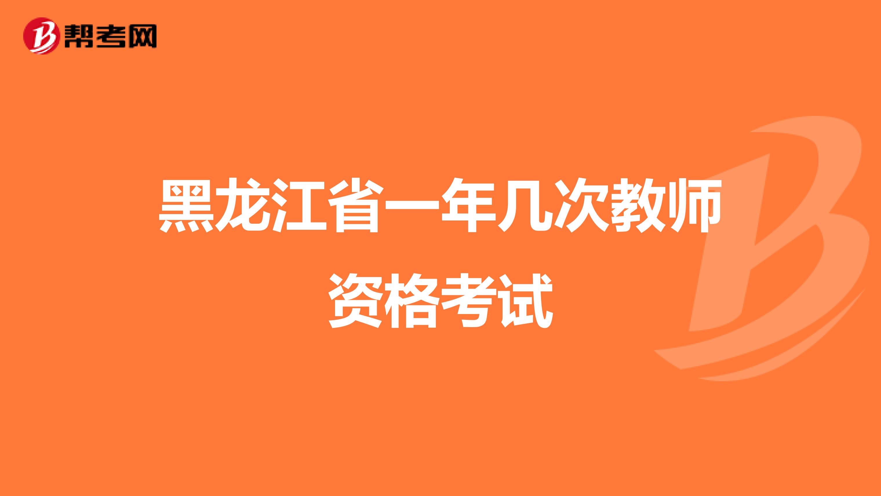 黑龙江省一年几次教师资格考试