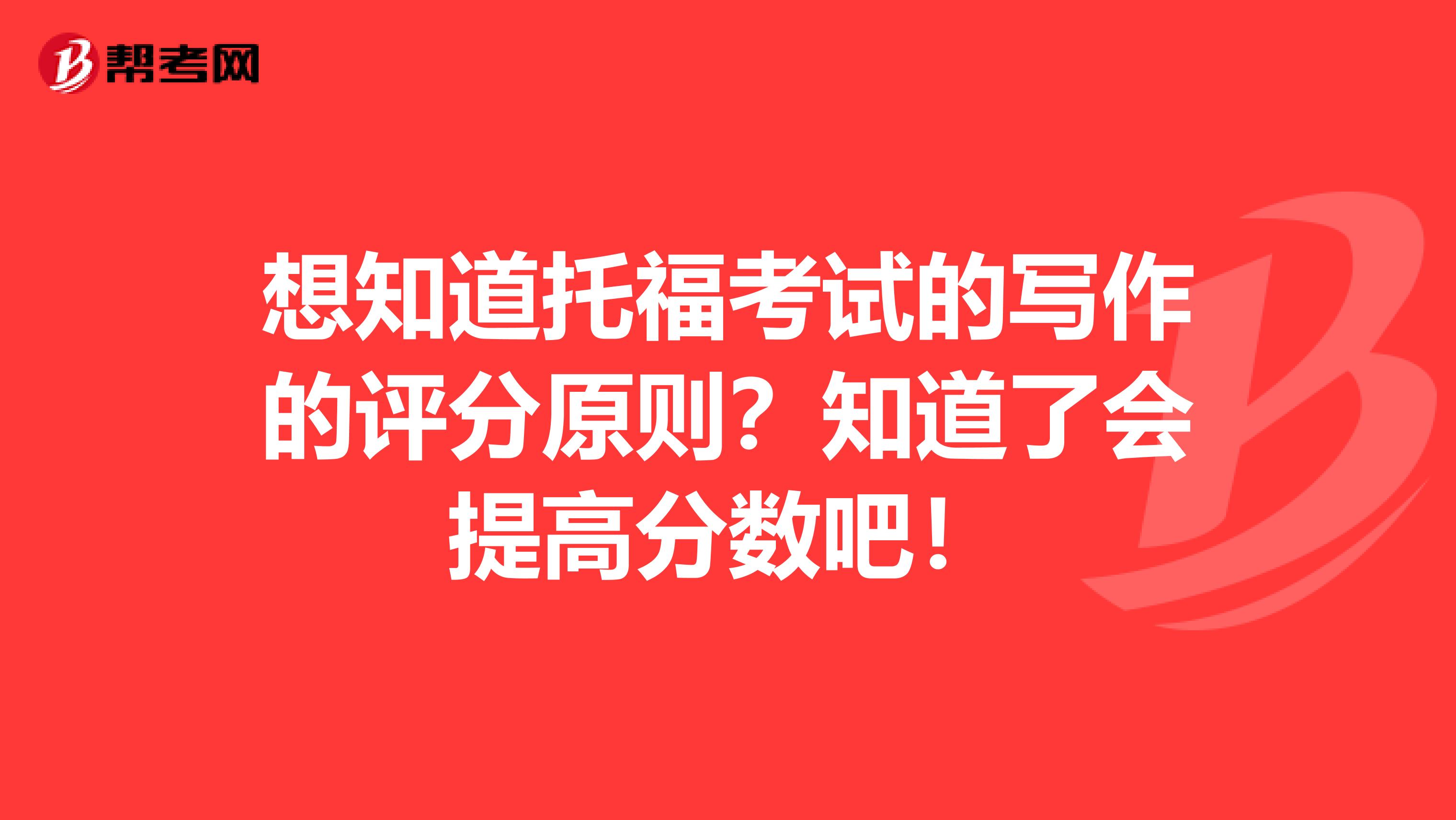 想知道托福考试的写作的评分原则?知道了会提高分数吧!