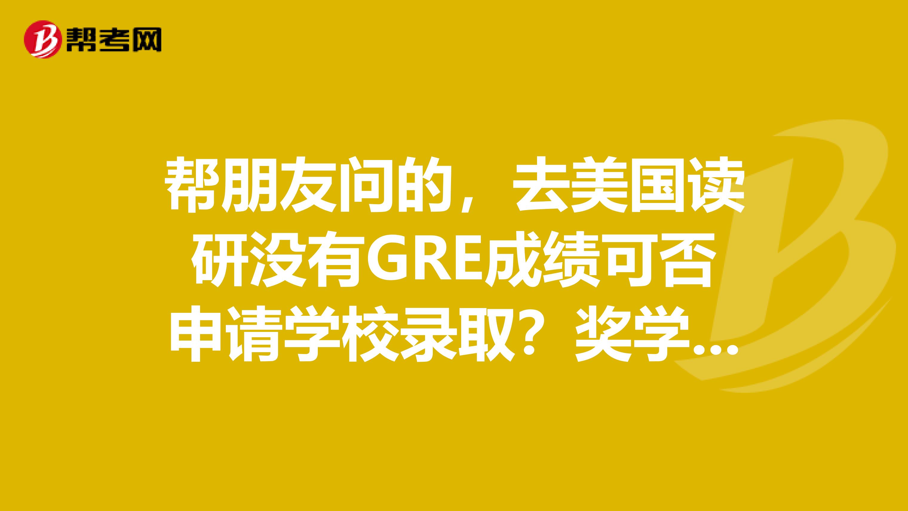 帮朋友问的,去美国读研没有GRE成绩可否申请学校录取?奖学金可以不考虑