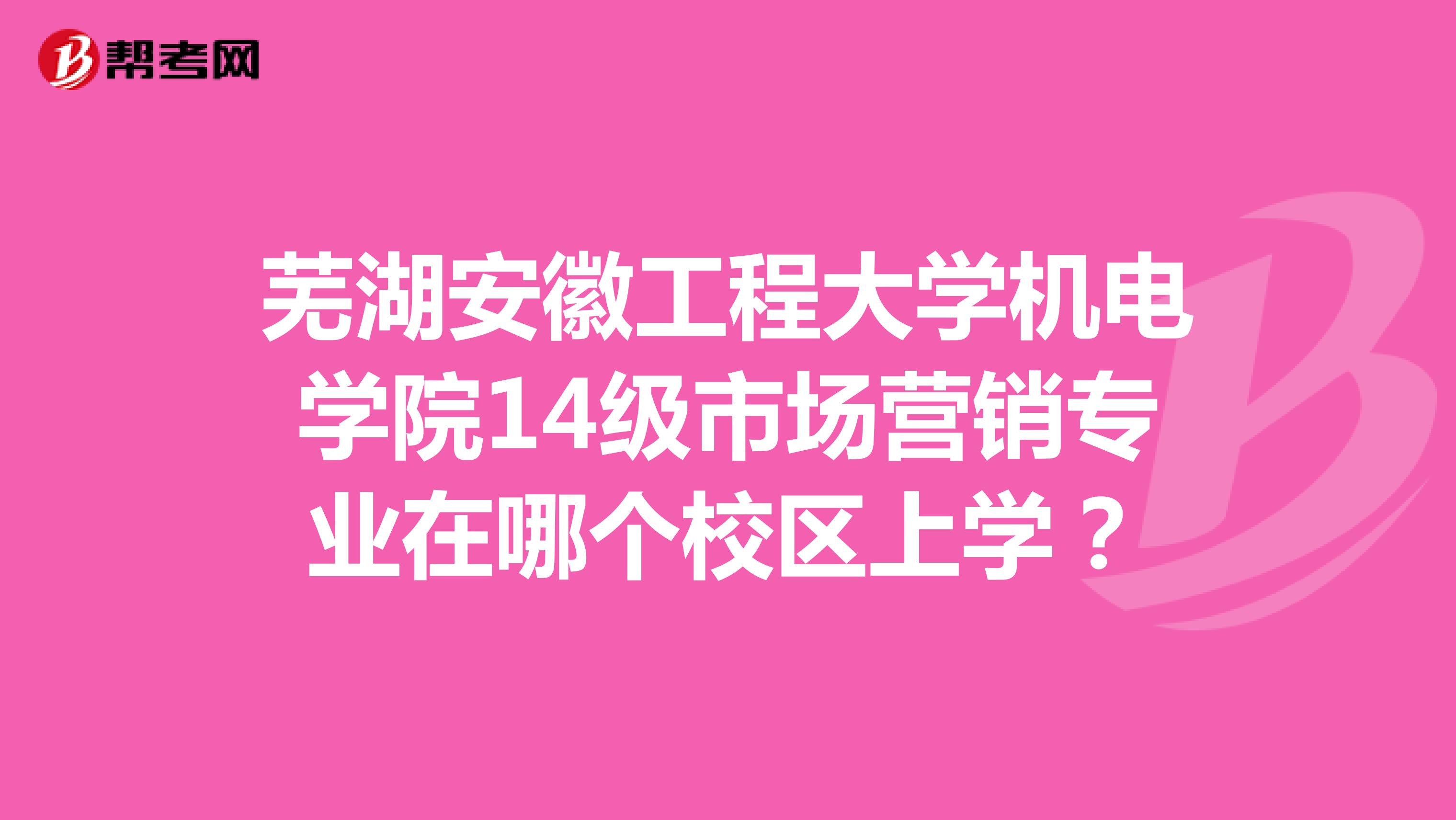 芜湖安徽工程大学机电学院14级市场营销专业在哪个校区上学？
