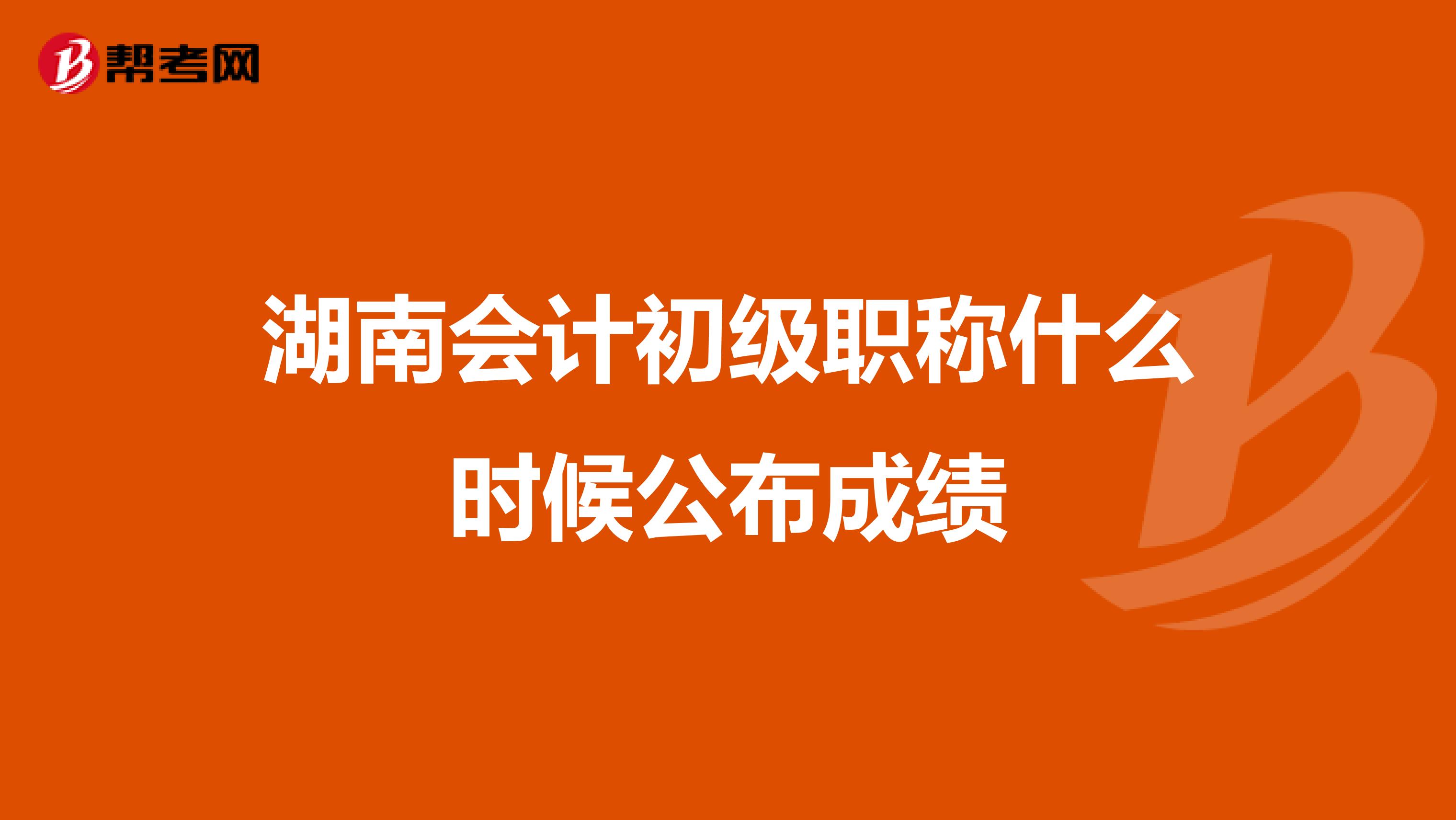 湖南会计初级职称什么时候公布成绩