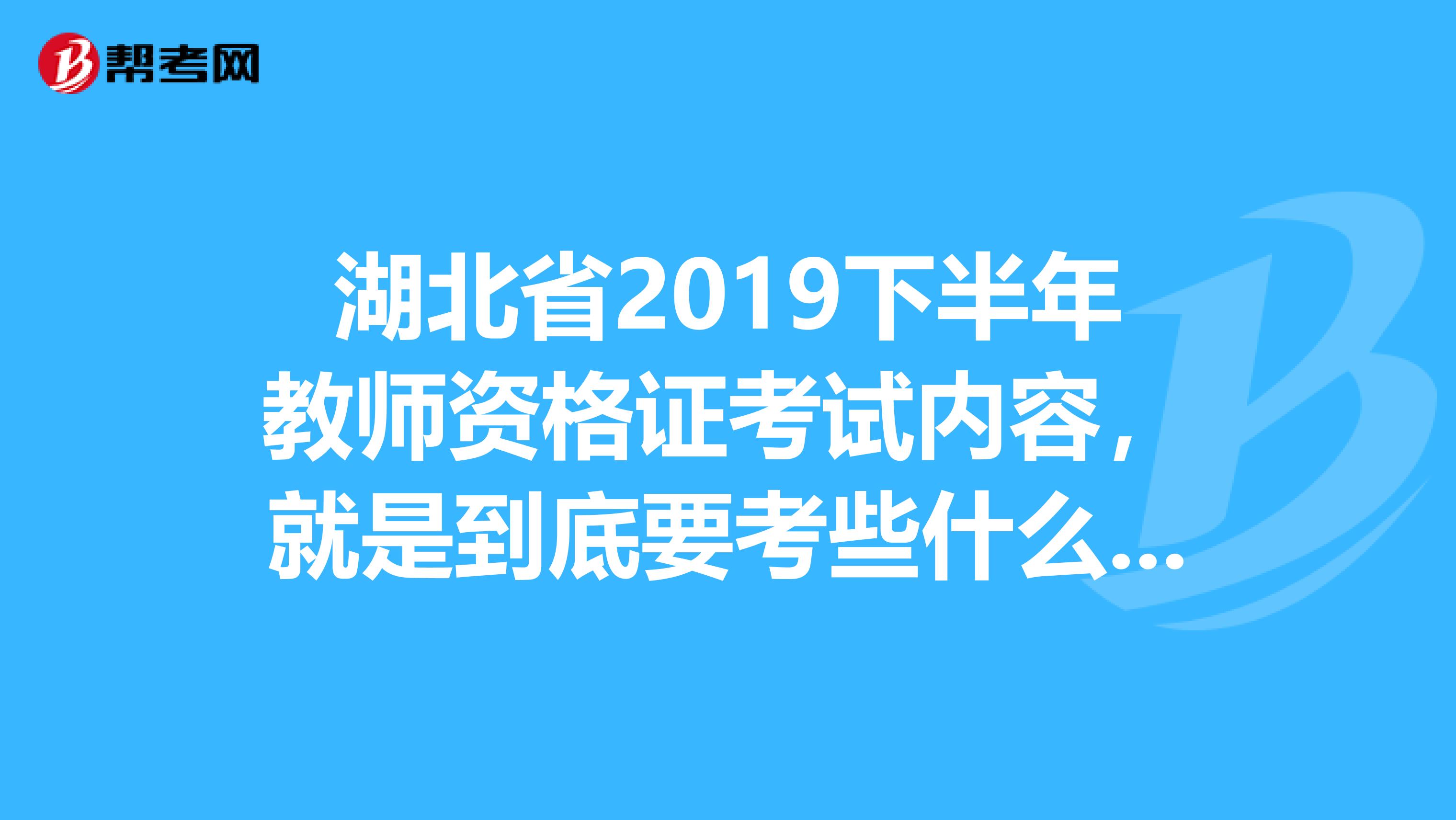 湖北省2019下半年教师资格证考试内容，就是到底要考些什么啊买哪些资料