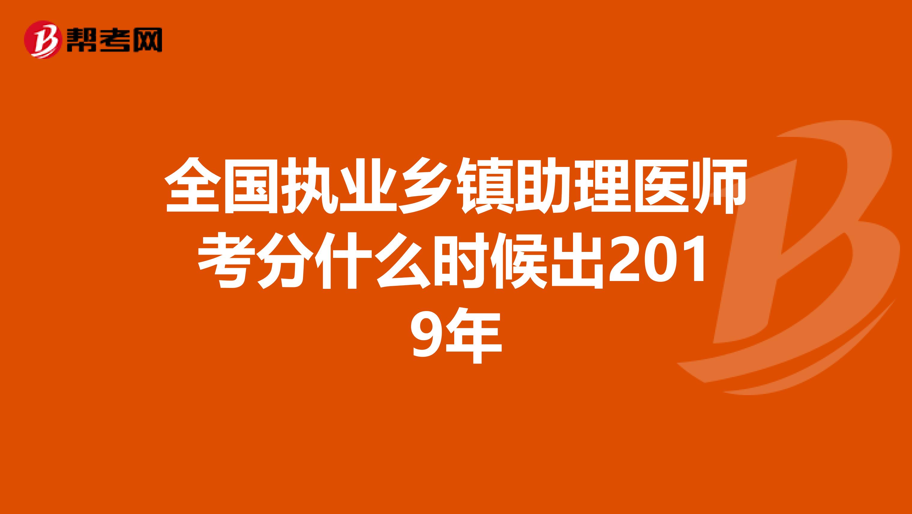 全国执业乡镇助理医师考分什么时候出2019年