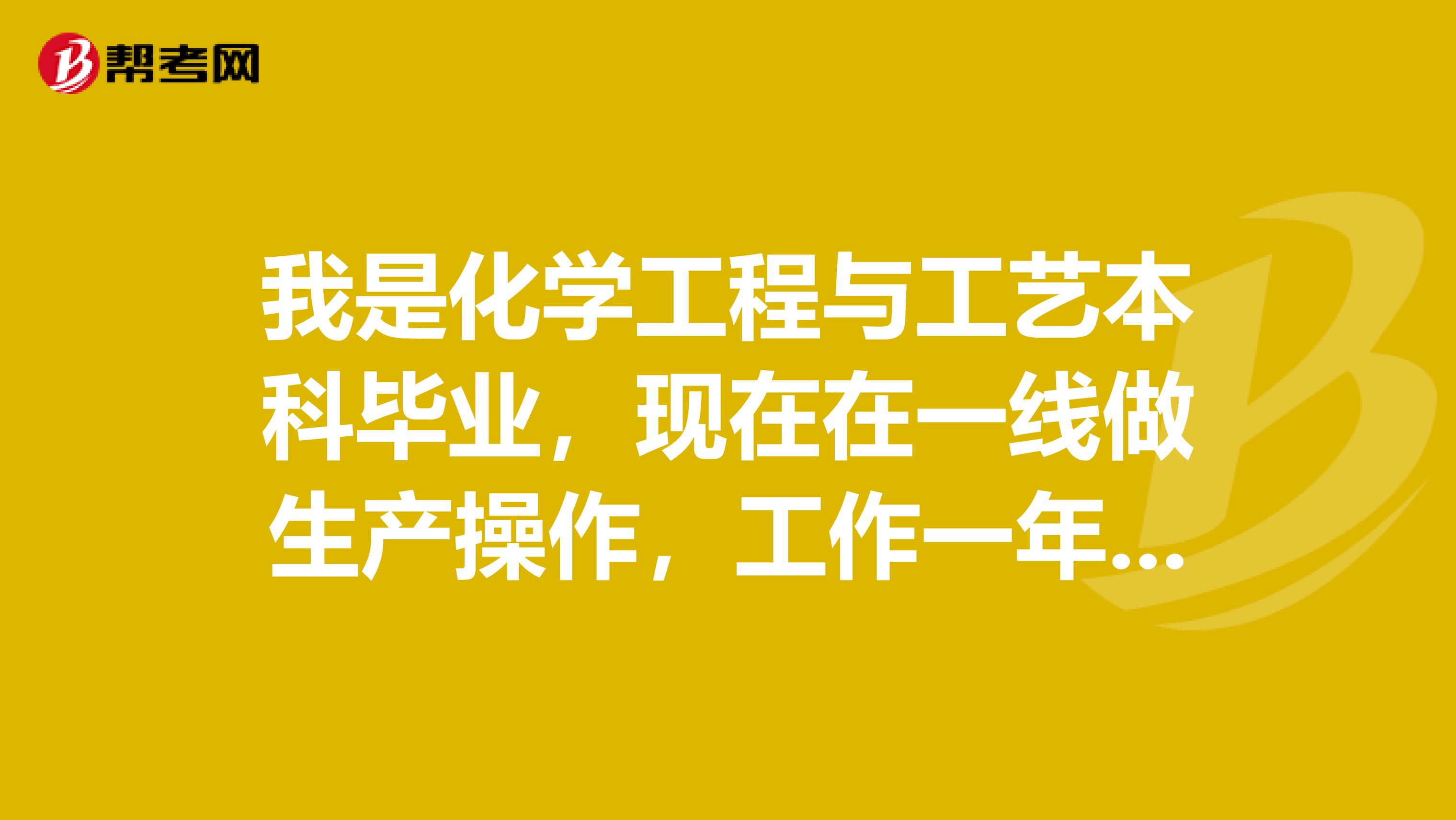 我是化学工程与工艺本科毕业，现在在一线做生产操作，工作一年了，请问我可以参加注册化工工程师基础考试