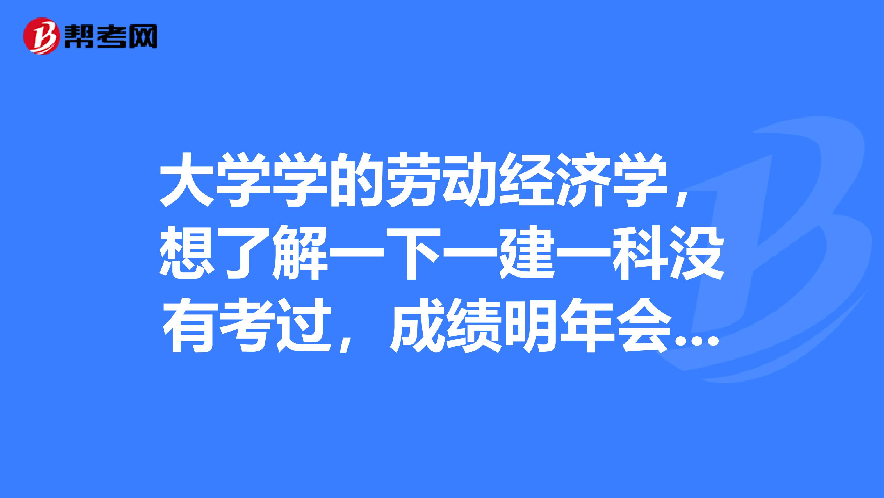 大学学的劳动经济学,想了解一下一建一科没有考过,成绩明年会清零吗?
