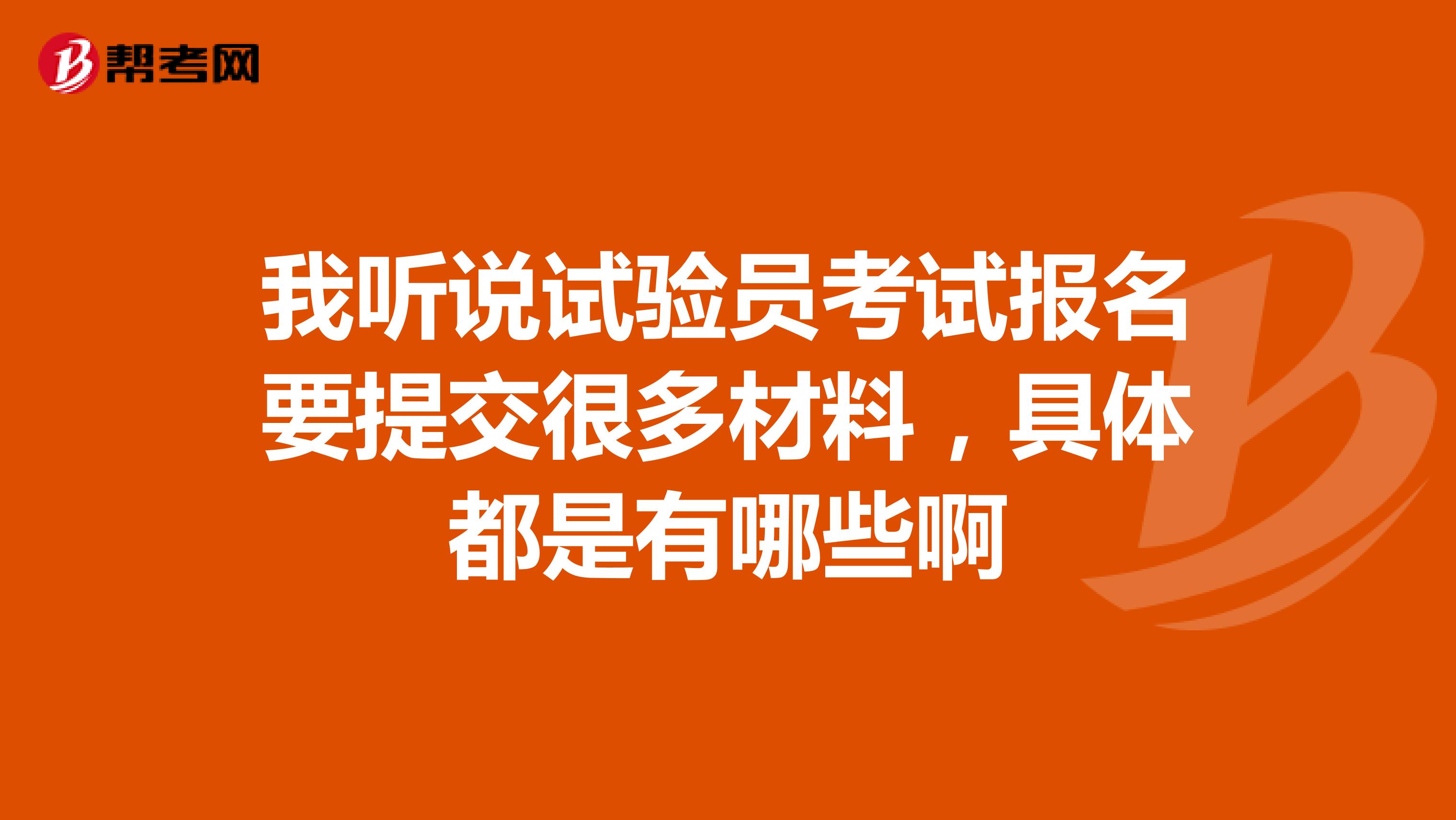 我听说试验员考试报名要提交很多材料，具体都是有哪些啊