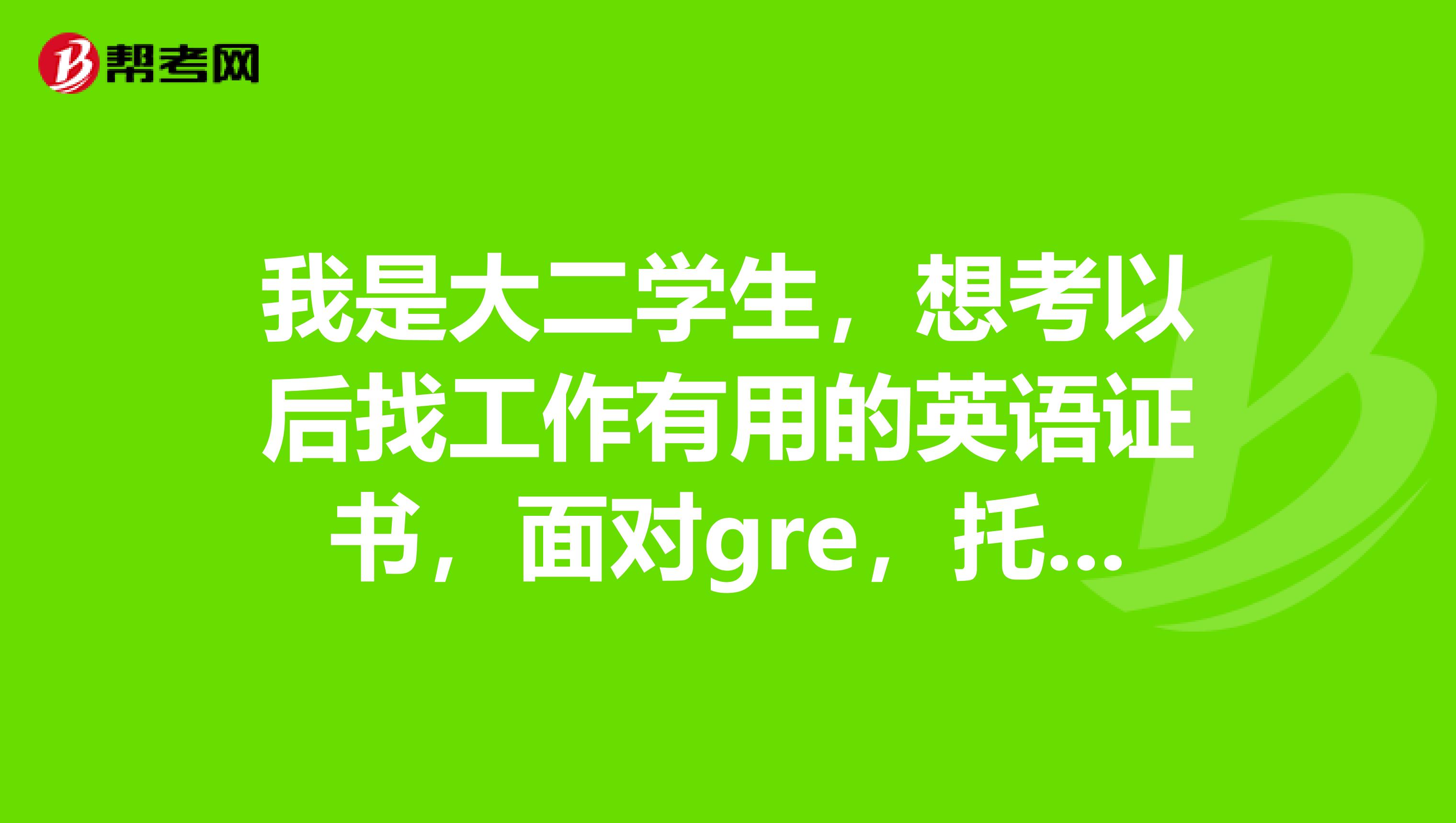 我是大二学生,想考以后找工作有用的英语证书,面对gre,托福,雅思,托业,口译证等不知如何选择。