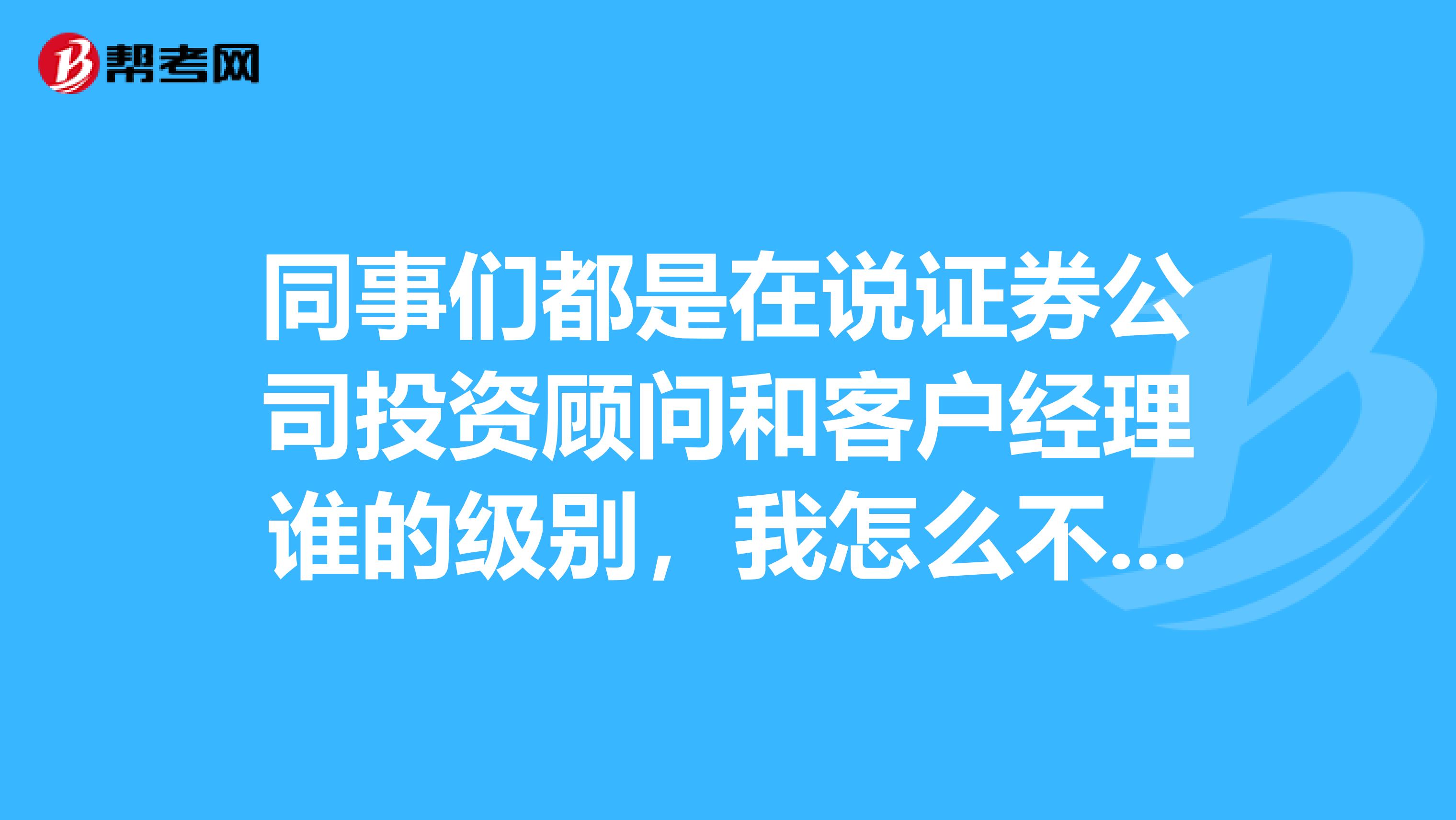 同事们都是在说证券公司投资顾问和客户经理谁的级别，我怎么不晓得？