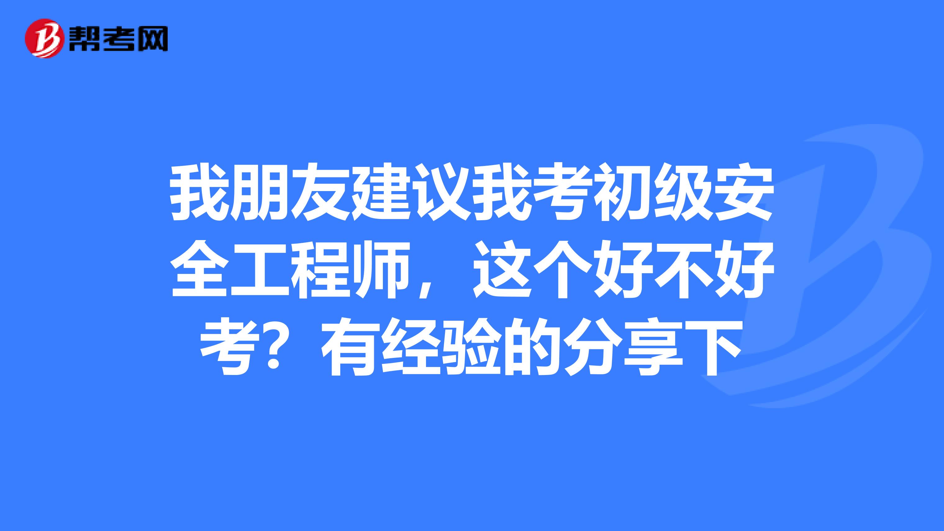 我朋友建议我考初级安全工程师,这个好不好考?有经验的分享下