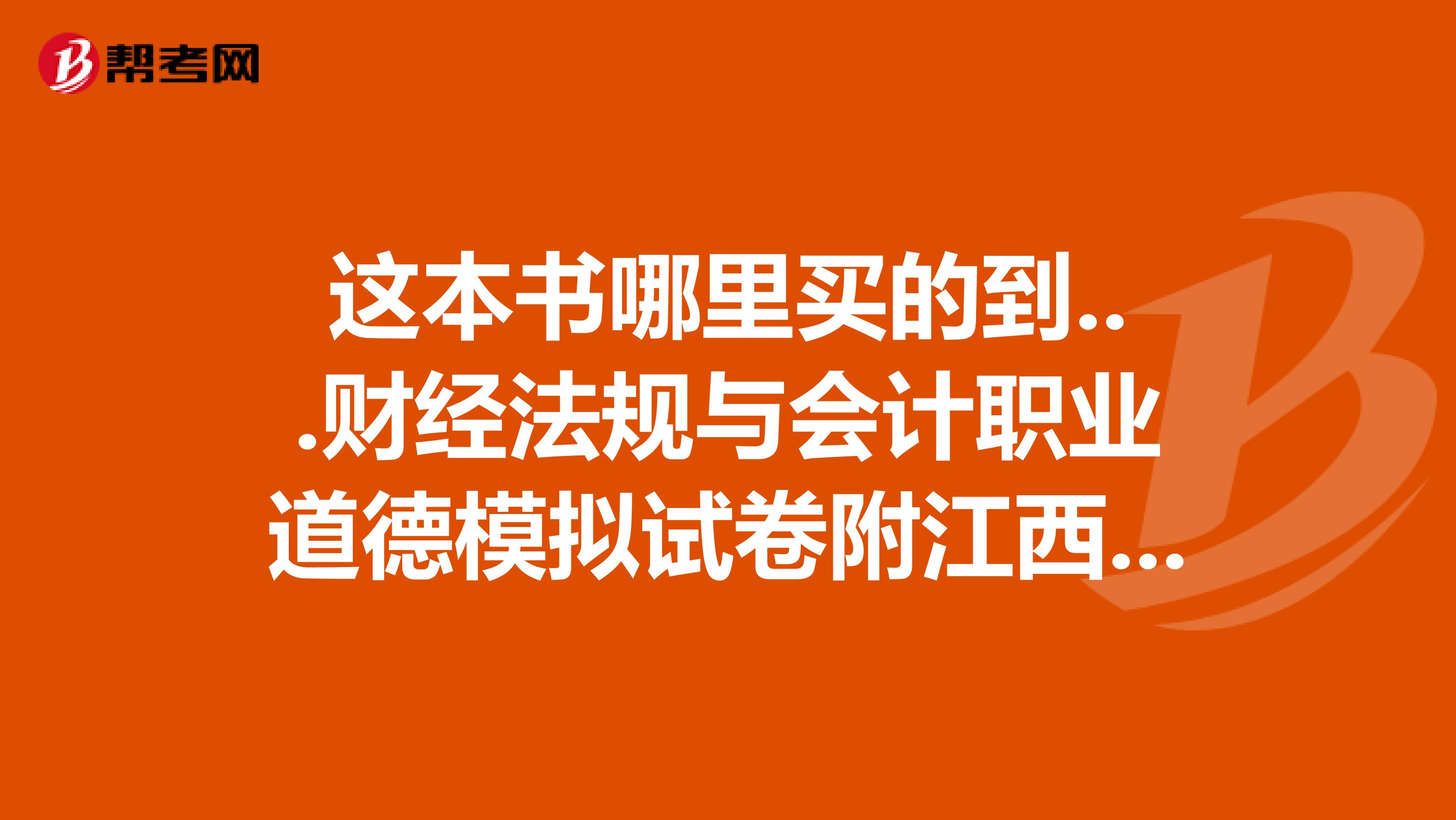 這本書哪里買的到...財經(jīng)法規(guī)與會計職業(yè)道德模擬試卷附江西省會計從業(yè)資格考試歷年真題吳茂松主編,立信會計出版社,2019年版江西專版