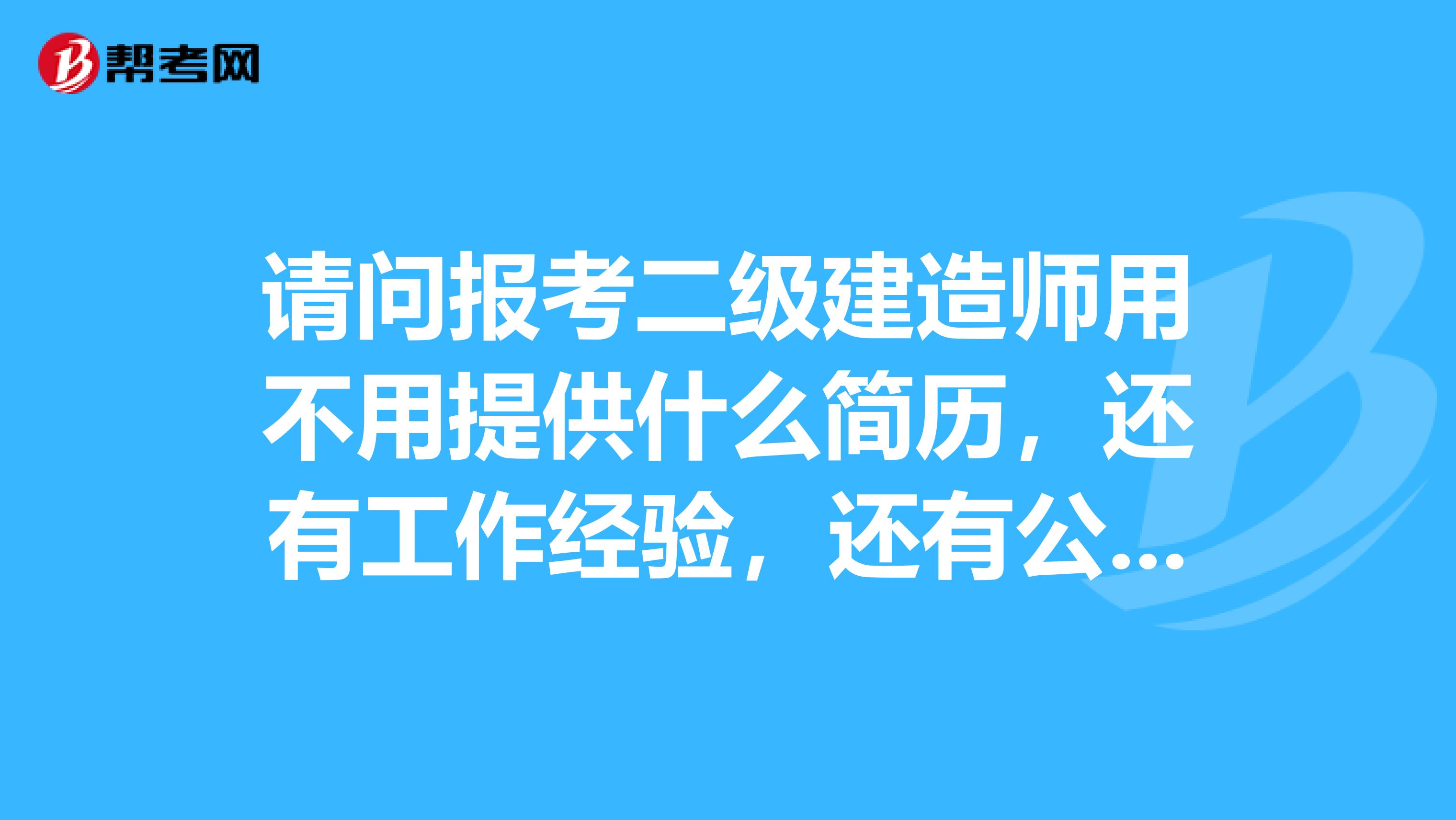 请问报考二级建造师用不用提供什么简历，还有工作经验，还有公司啊之类的吗？