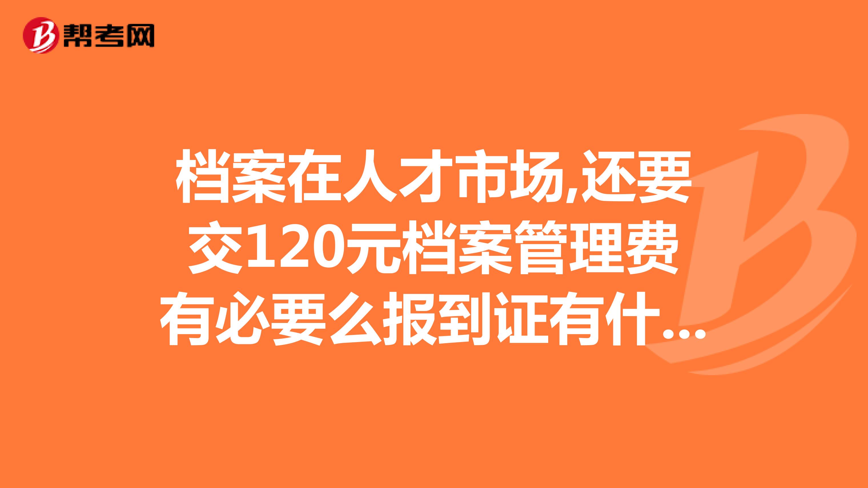 档案在人才市场,还要交120元档案管理费有必要么报到证有什么用