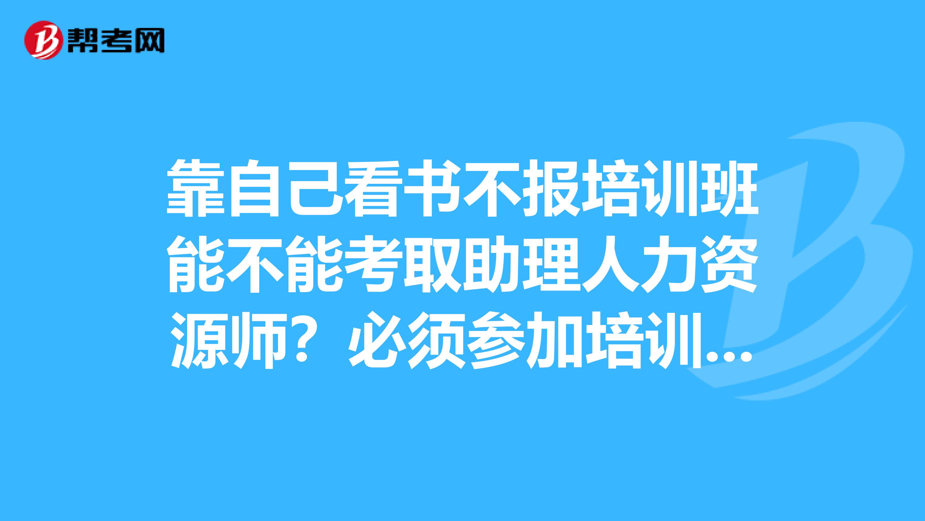 靠自己看书不报培训班能不能考取助理人力资源师？必须参加培训机构吗？