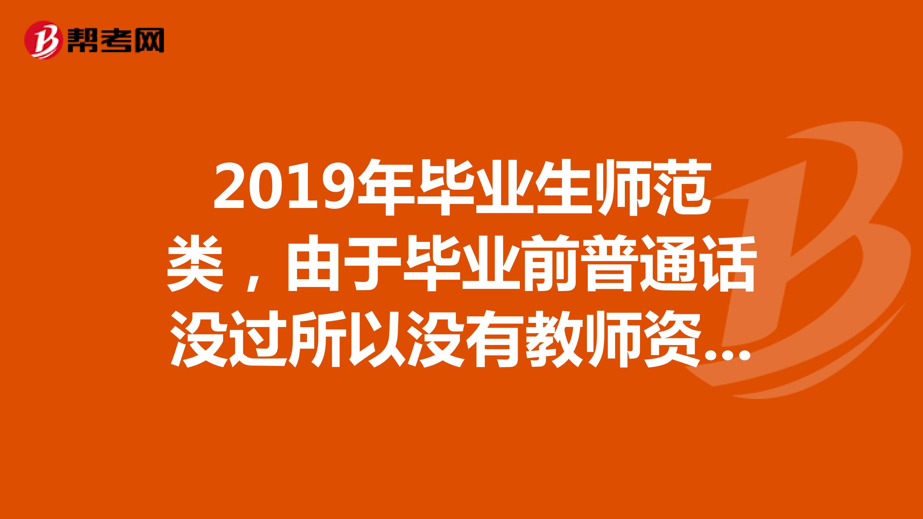 2019年毕业生师范类,由于毕业前普通话没过所以没有教师资格证,离校后普通话过了需要考教师资格证吗