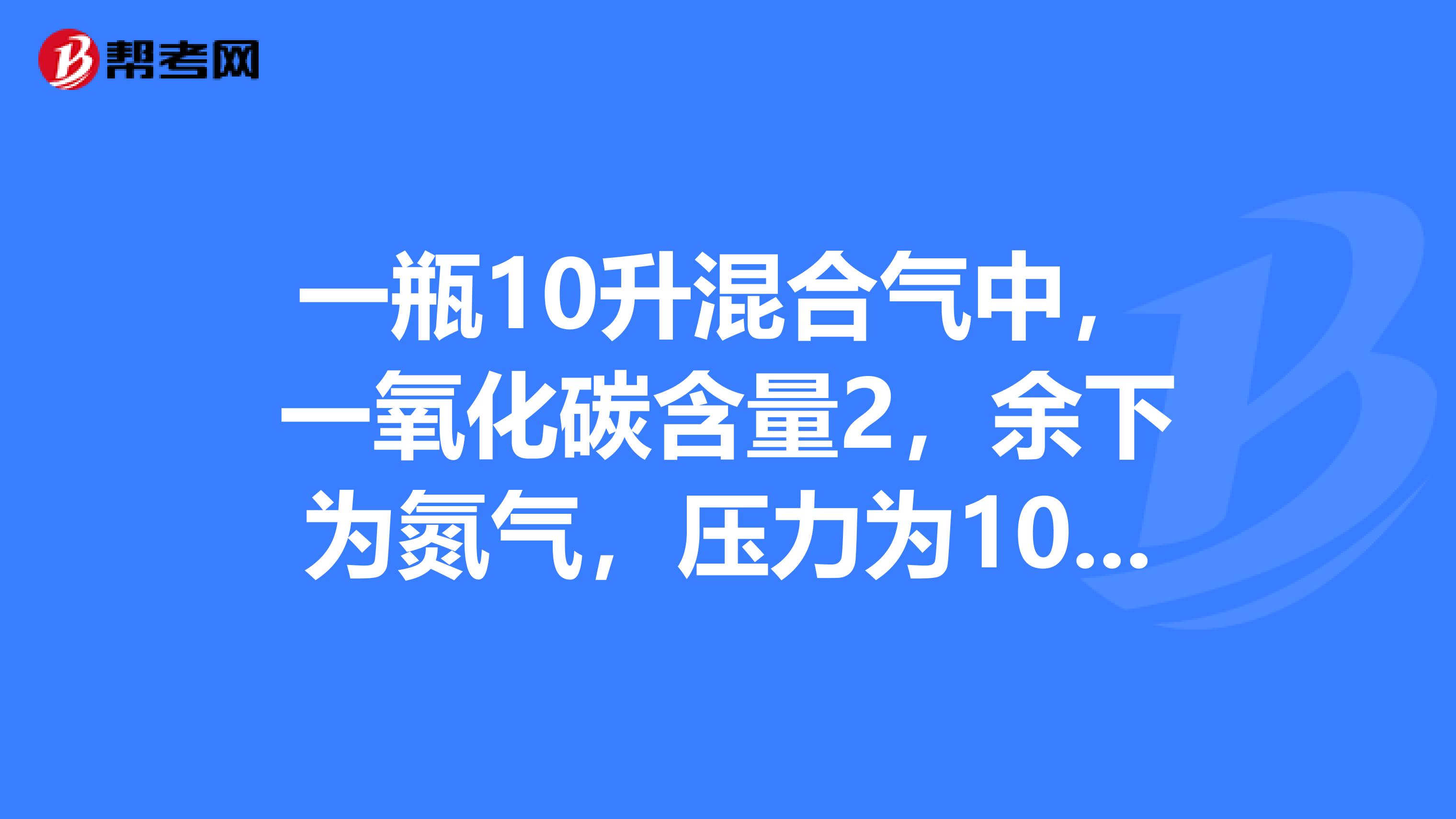 一瓶10升混合气中,一氧化碳含量2,余下为氮气,压力为10MPA,求各组分的质量