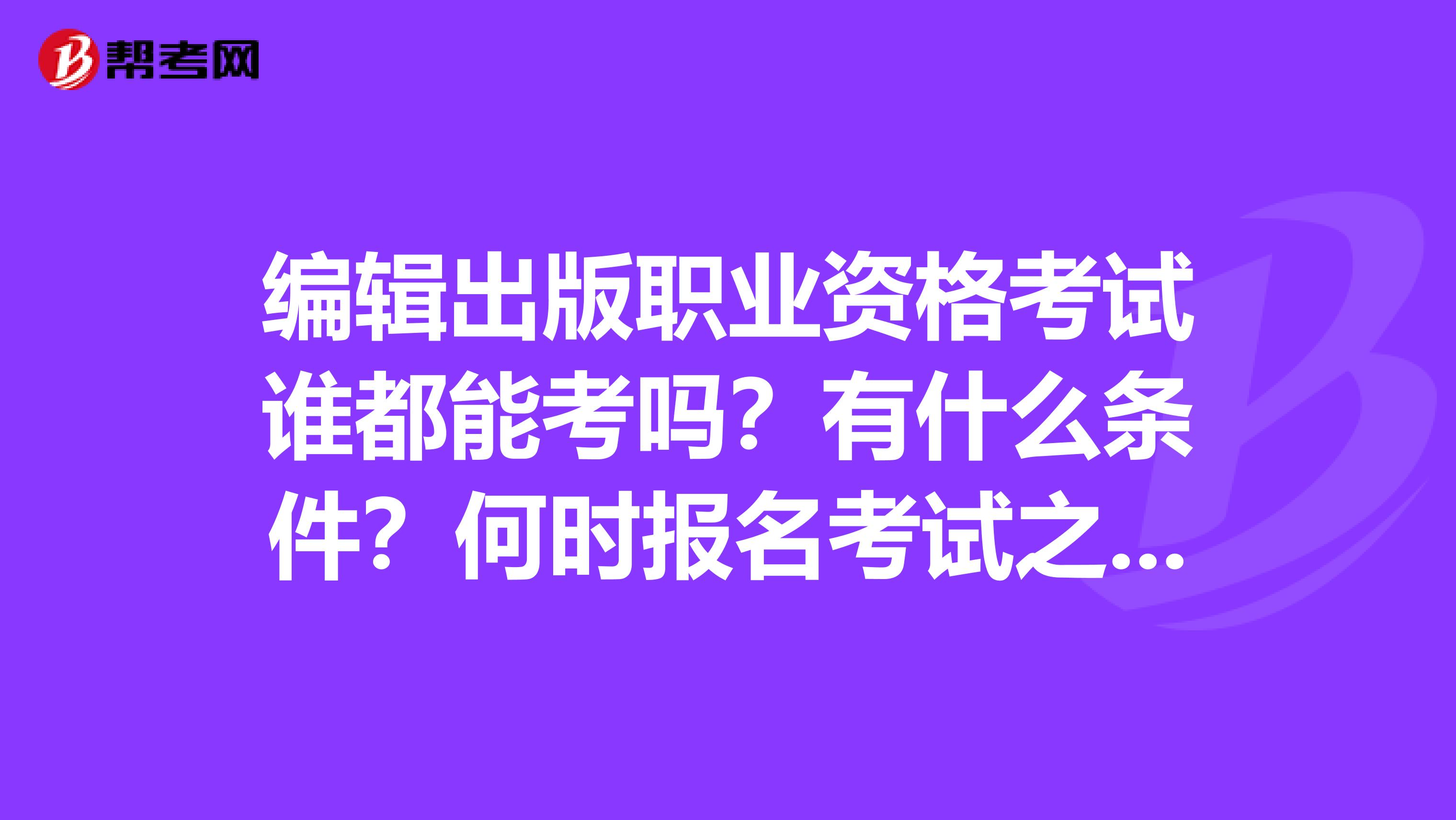 编辑出版职业资格考试谁都能考吗?有什么条件?何时报名考试之类的