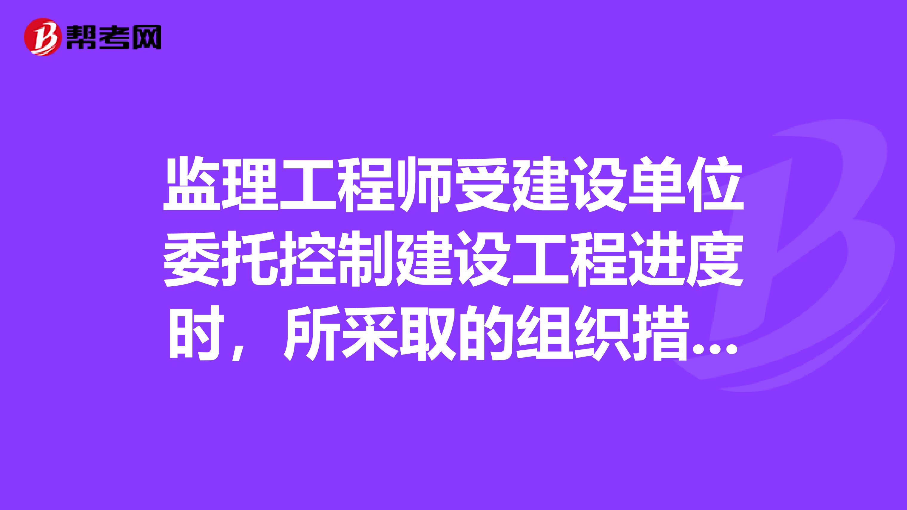 监理工程师受建设单位委托控制建设工程进度时，所采取的组织措施是指。