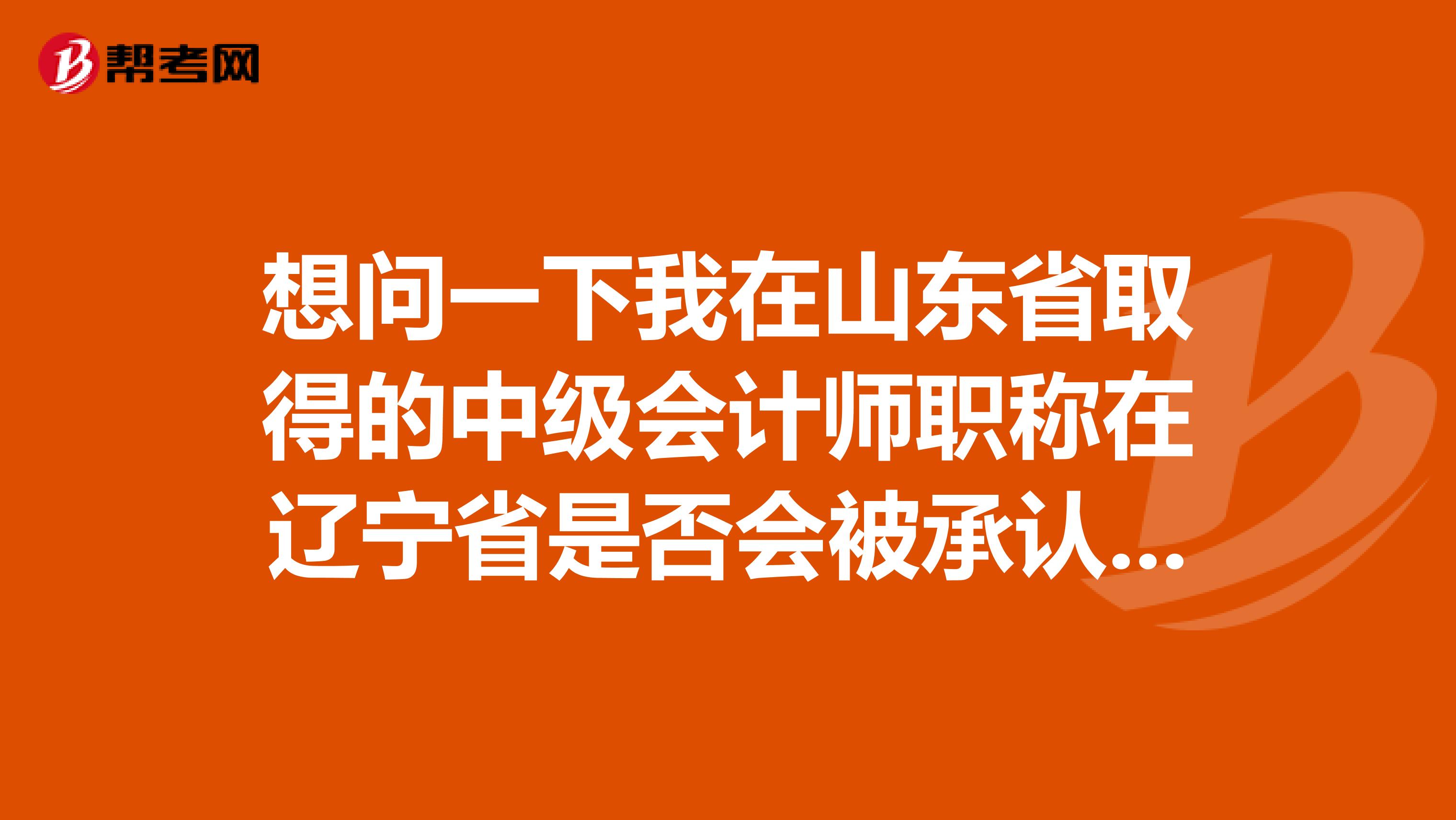 想问一下我在山东省取得的中级会计师职称在辽宁省是否会被承认,还是要经过什么手续,谢谢