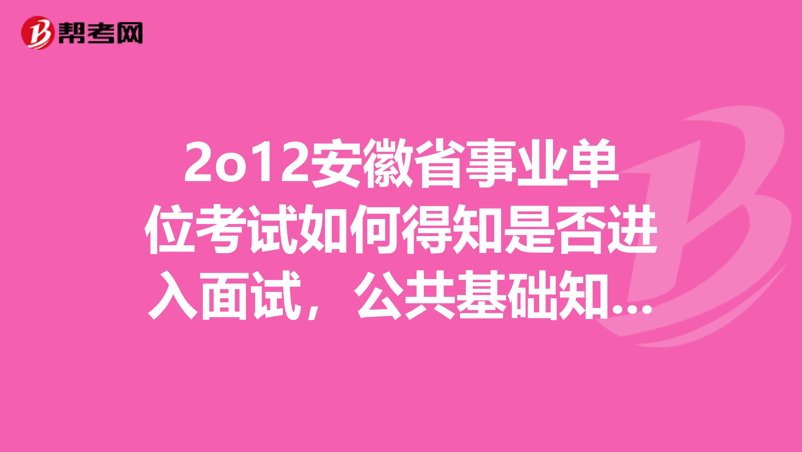 2o12安徽省事業單位考試如何得知是否進入面試，公共基礎知識二，70分可以不