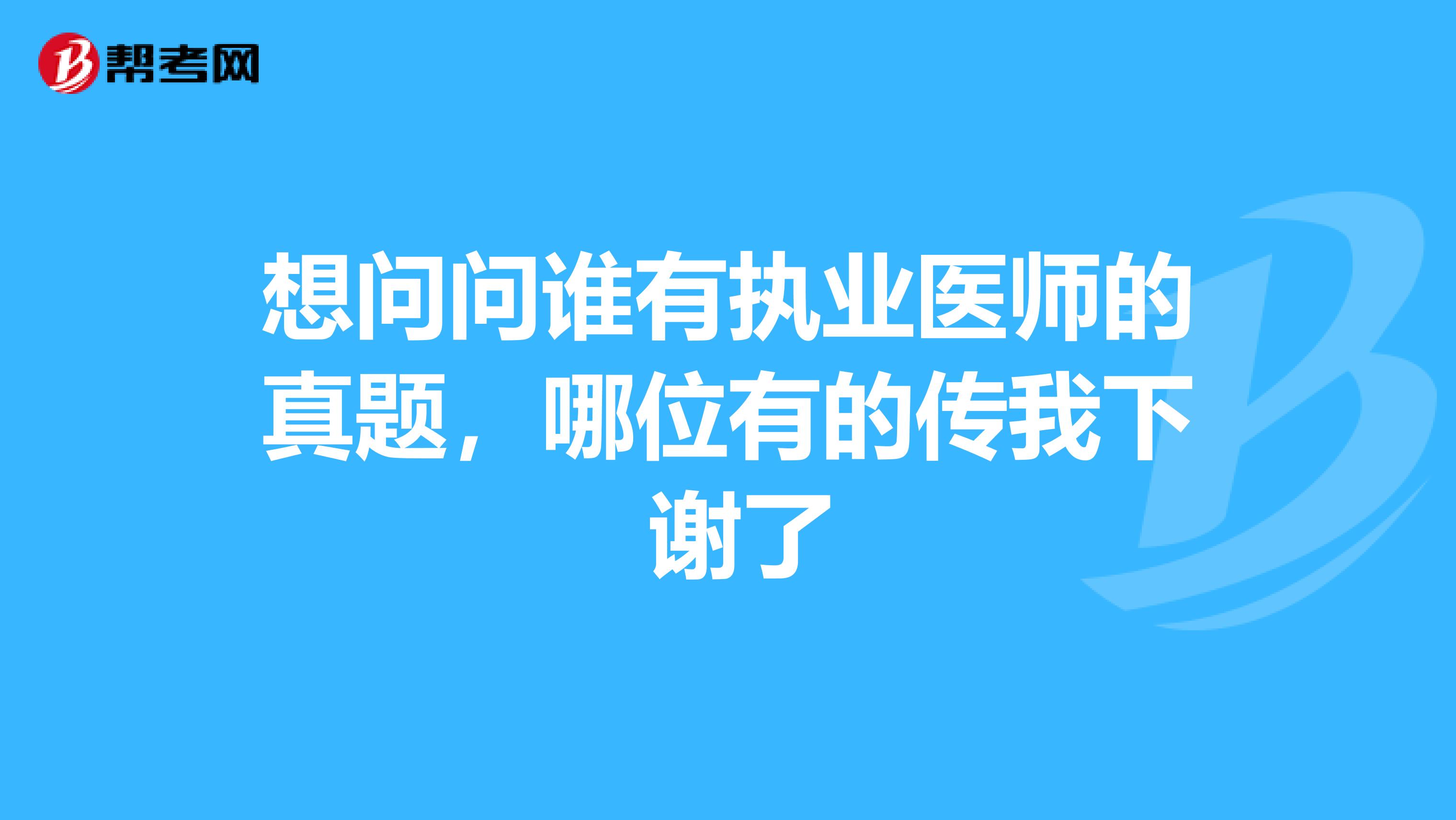 想问问谁有执业医师的真题,哪位有的传我下 谢了