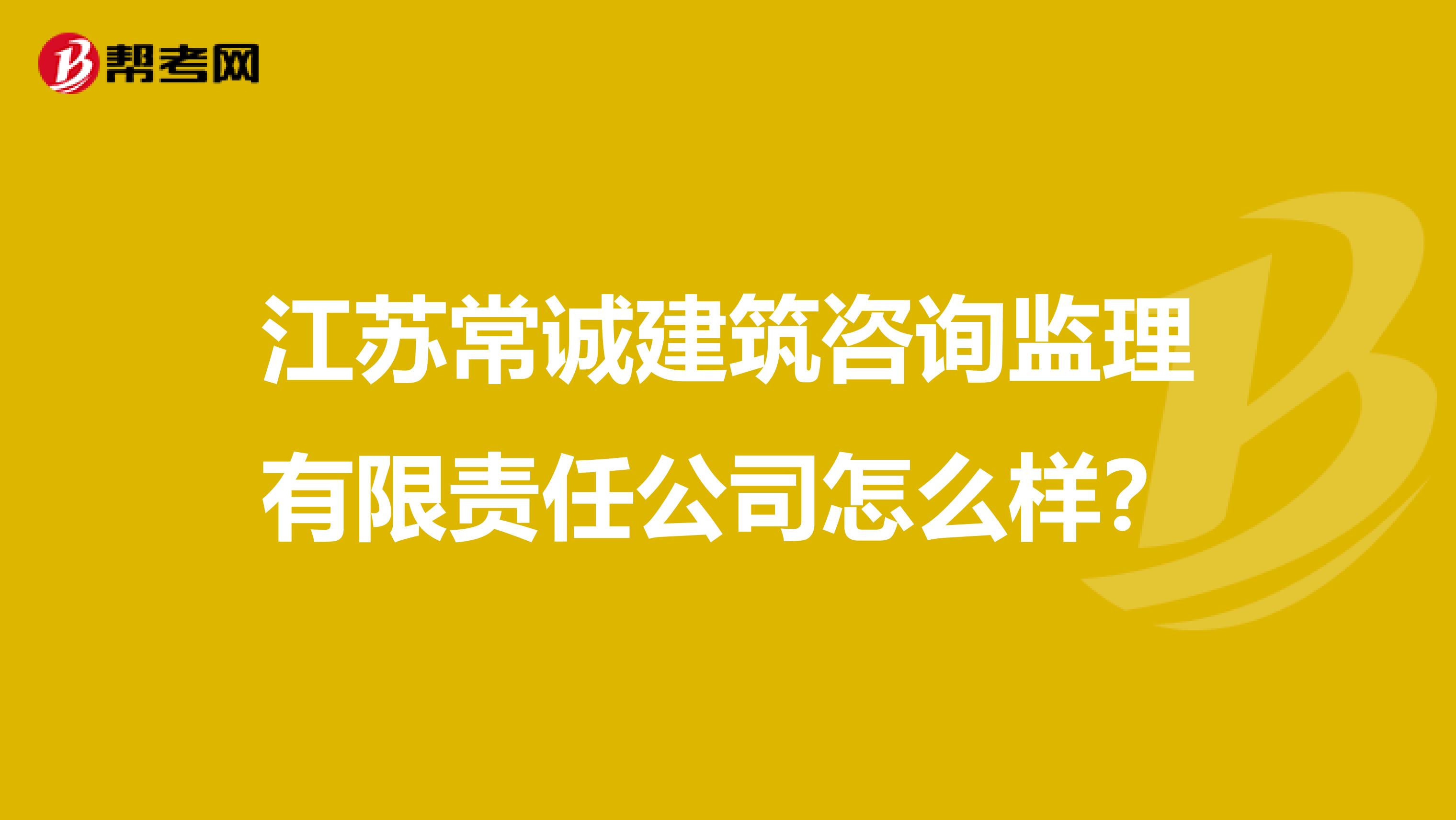 江苏常诚建筑咨询监理有限责任公司怎么样？