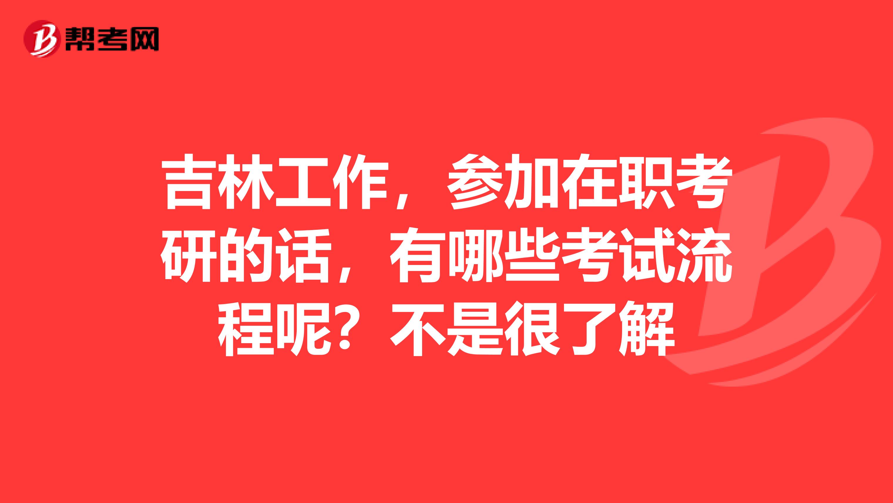 吉林工作,参加在职考研的话,有哪些考试流程呢?不是很了解