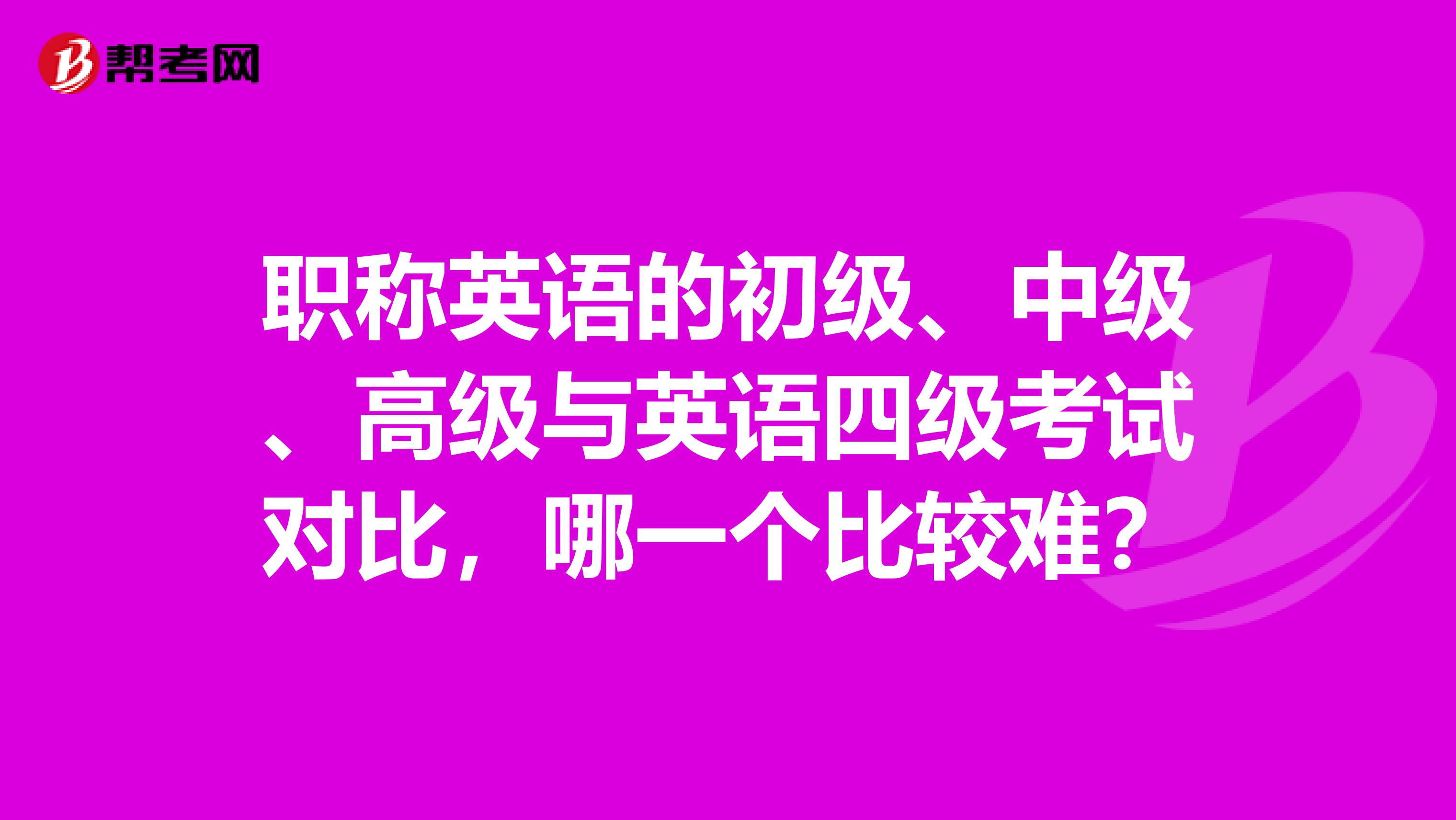 职称英语的初级、中级、高级与英语四级考试对比，哪一个比较难？