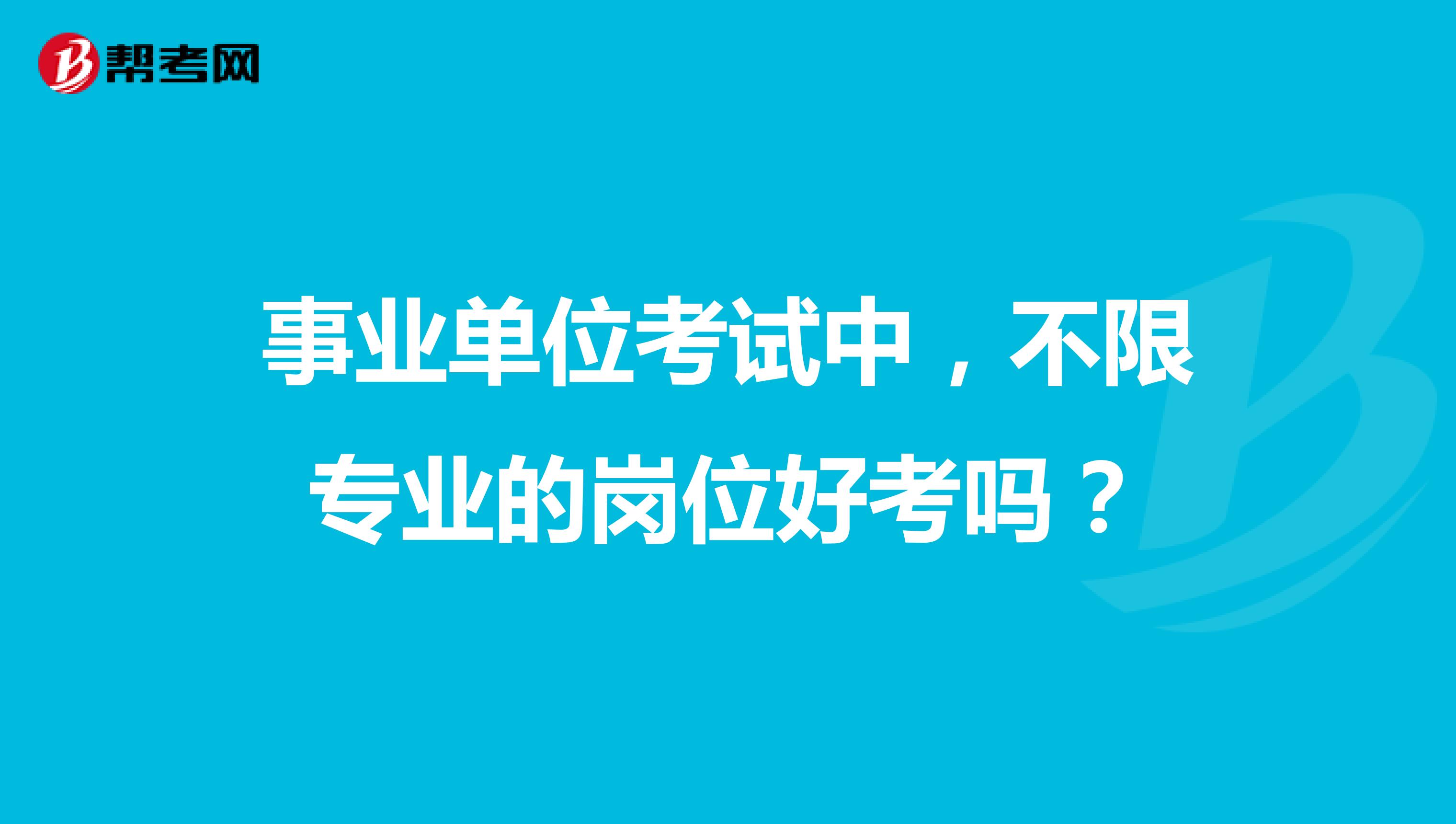 事业单位考试中,不限专业的岗位好考吗?