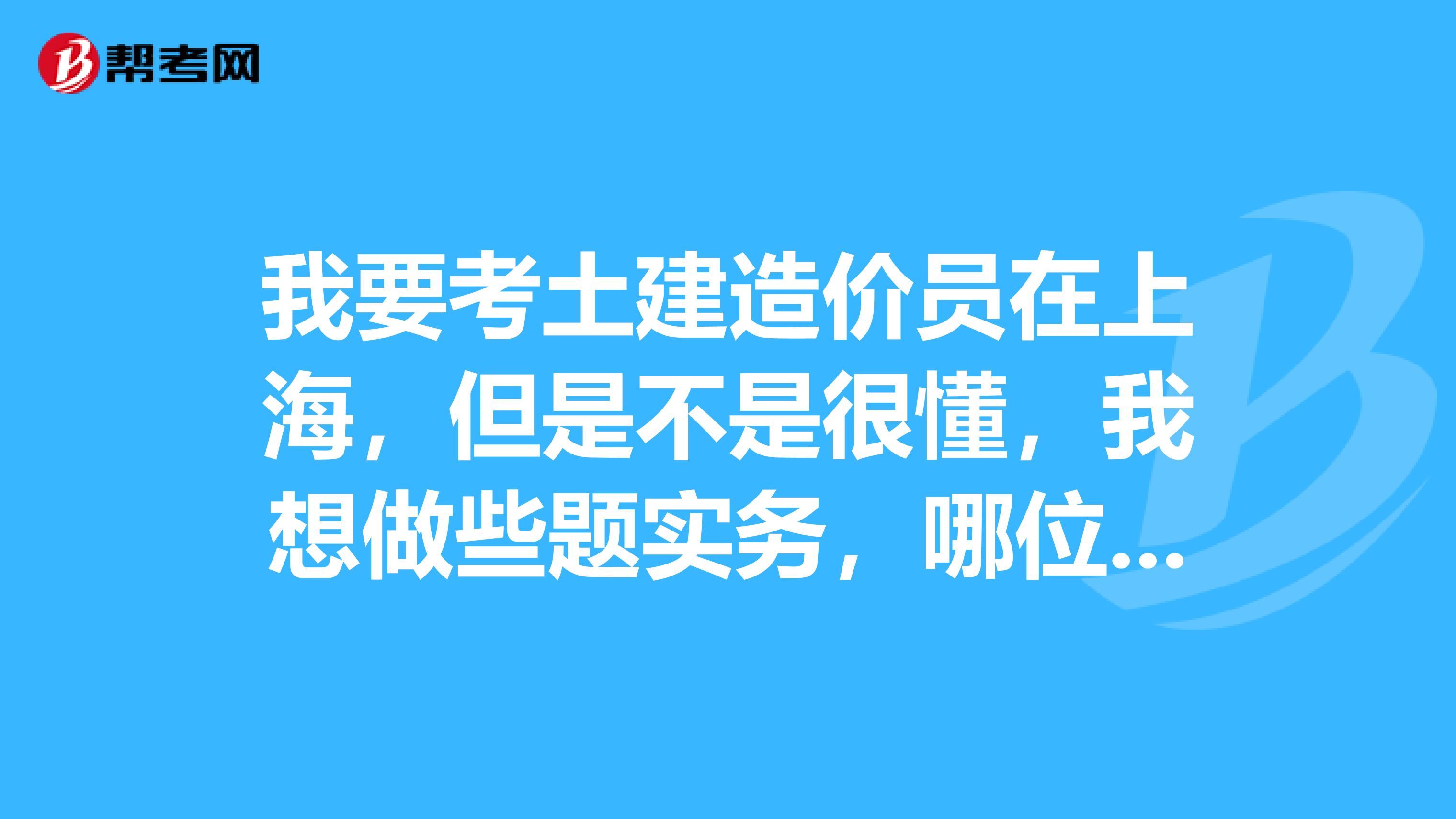 我要考土建造价员在上海，但是不是很懂，我想做些题实务，哪位仁兄仁姐给提供一下我该买什么书