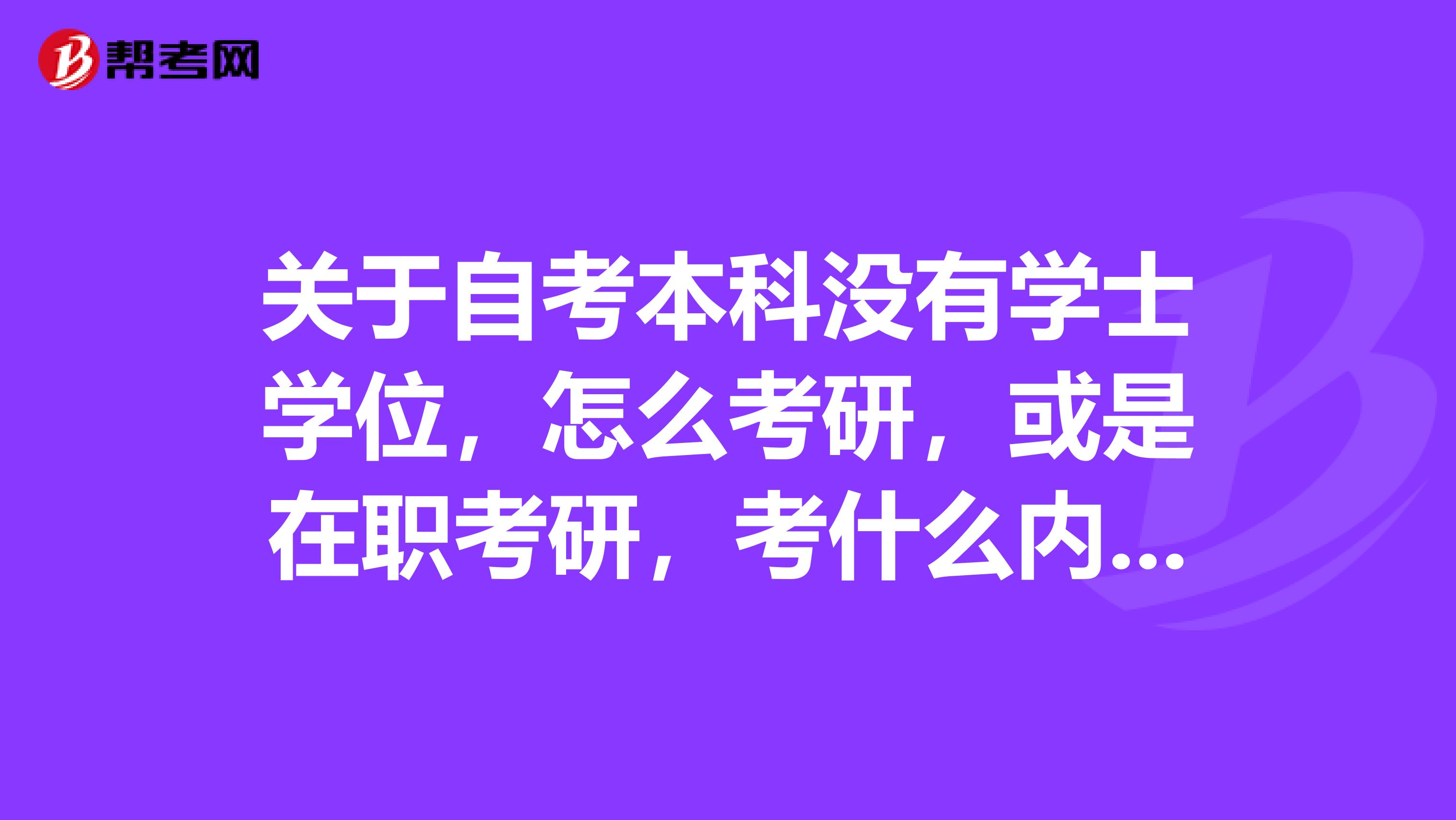 關于自考本科沒有學士學位，怎么考研，或是在職考研，考什么內容。專業是學前教育。急需一份詳細的解答。