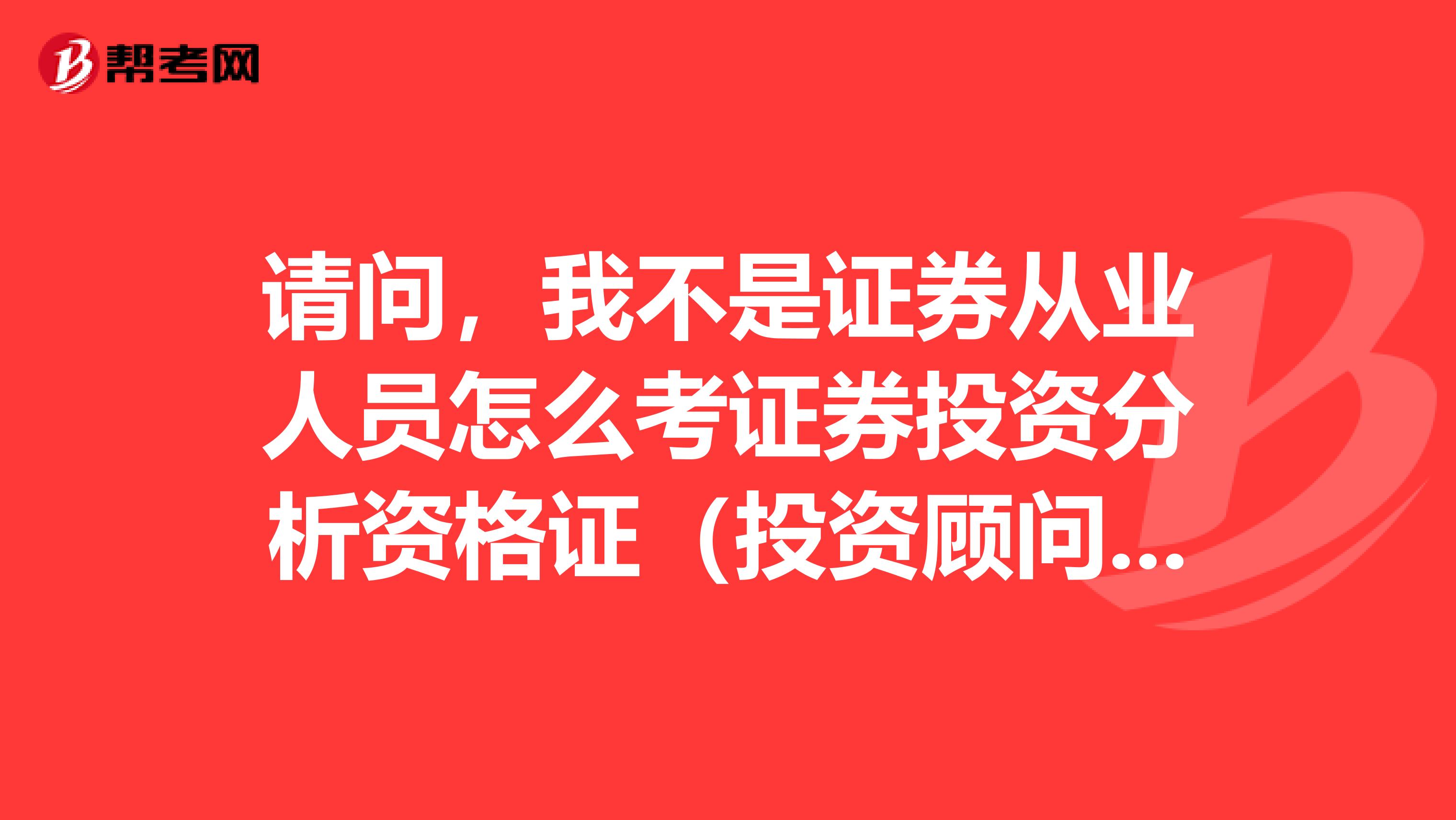 请问，我不是证券从业人员怎么考证券投资分析资格证（投资顾问），是大专学历，能考吗