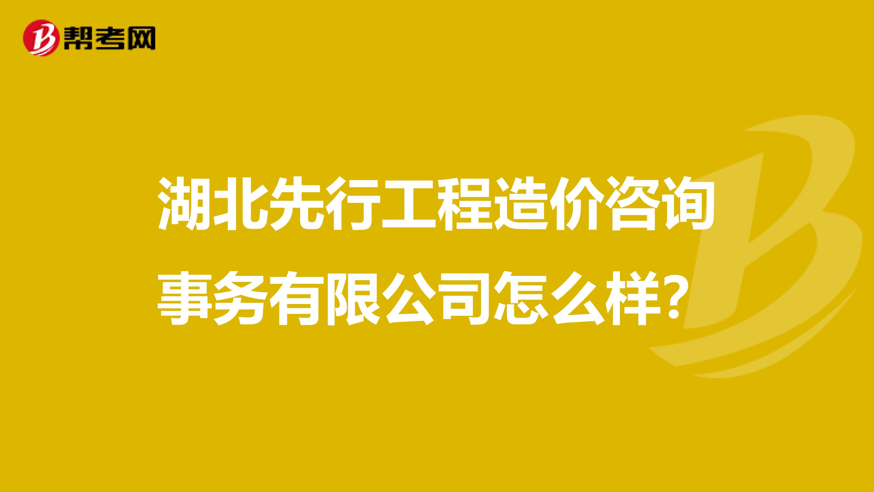 湖北先行工程造价咨询事务有限公司怎么样？
