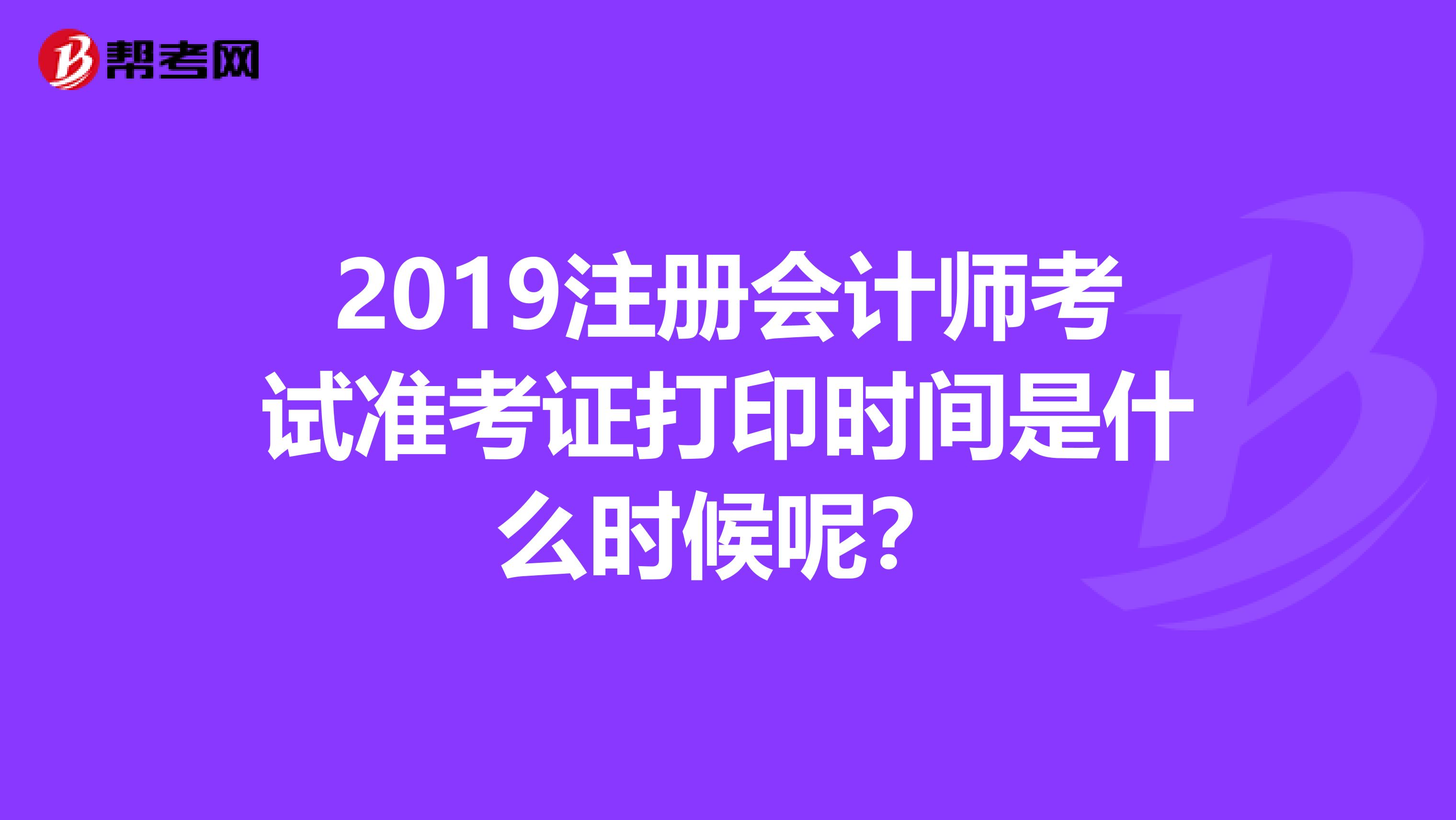 2019注冊會計師考試準考證打印時間是什么時候呢？
