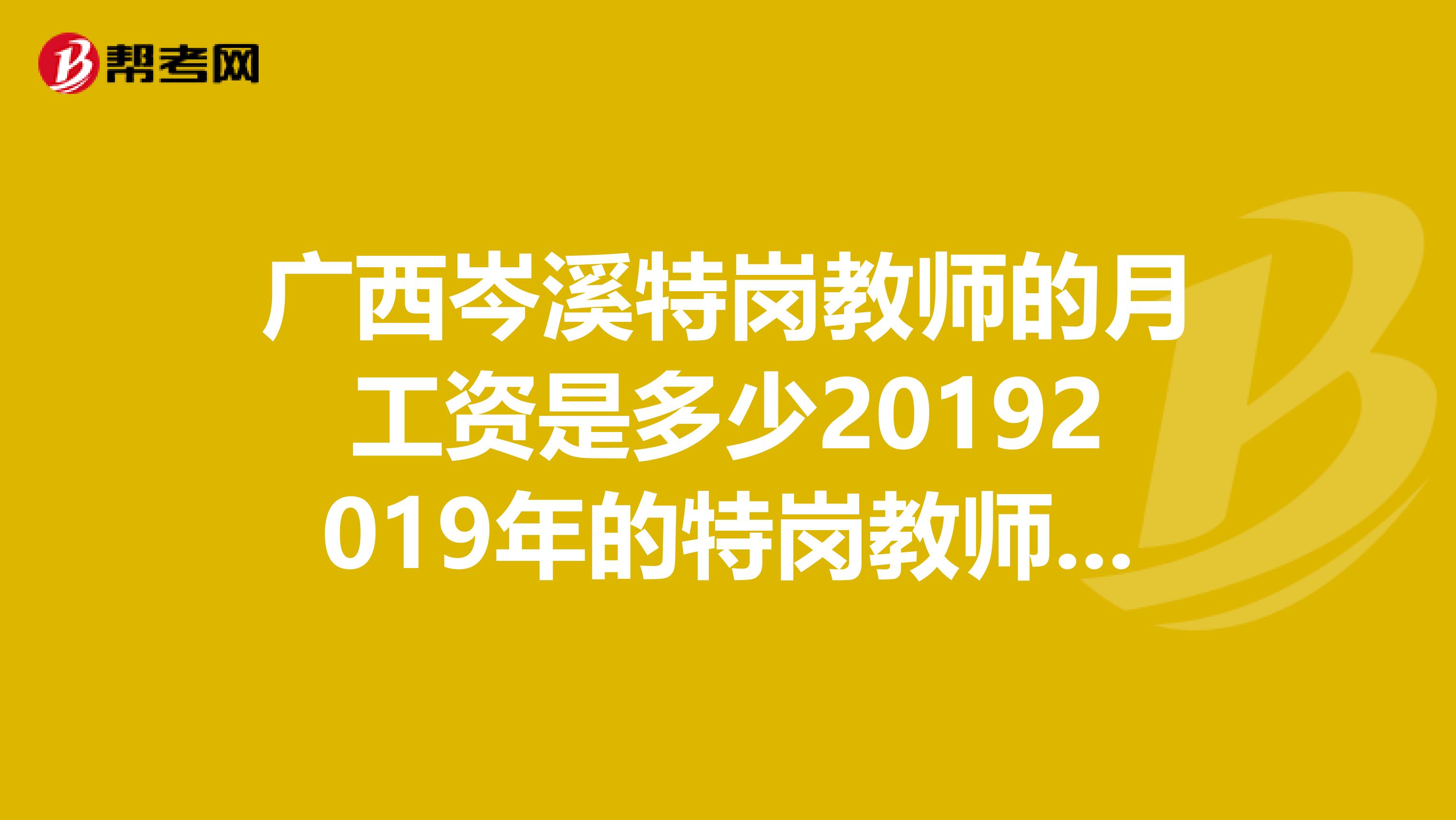 广西岑溪特岗教师的月工资是多少20192019年的特岗教师工资是多少？