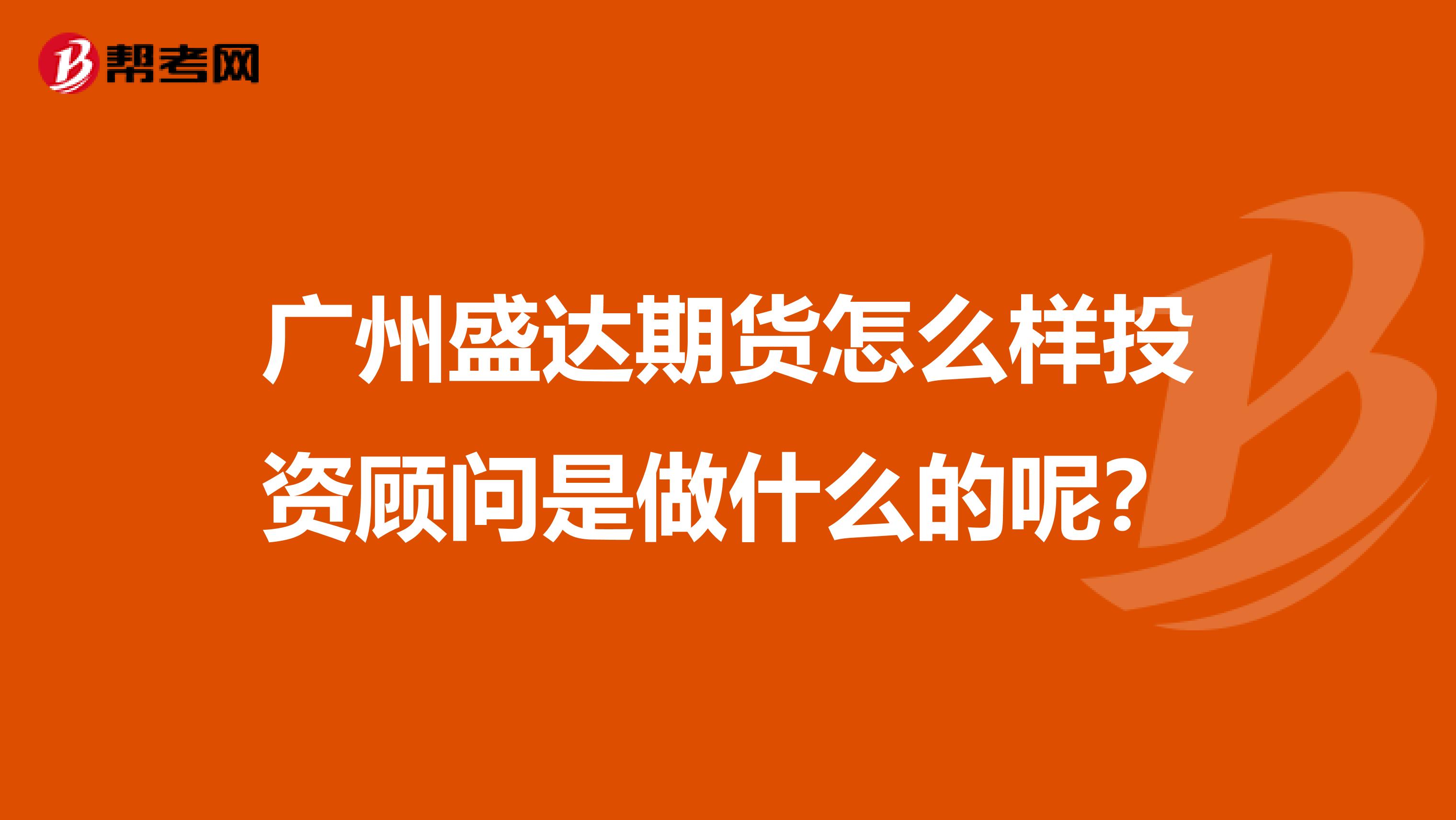 广州盛达期货怎么样投资顾问是做什么的呢？