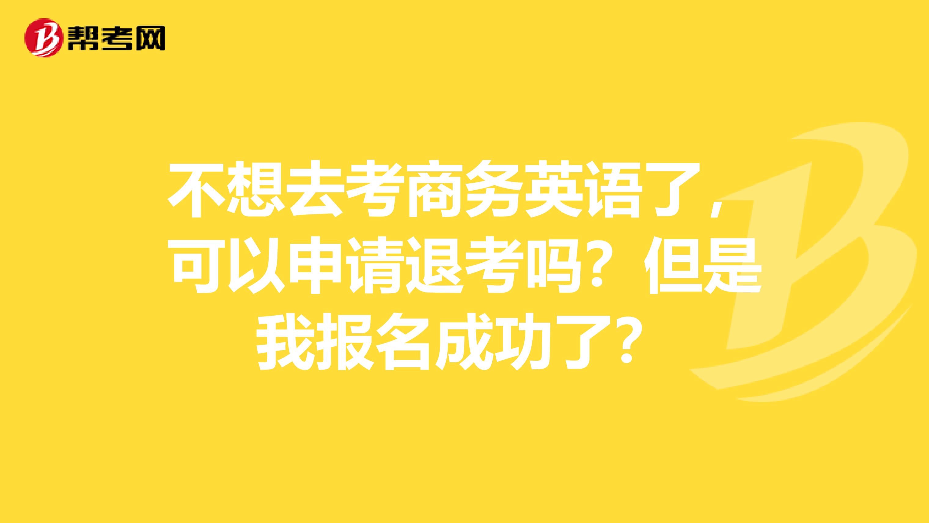 不想去考商务英语了,可以申请退考吗?但是我报名成功了?