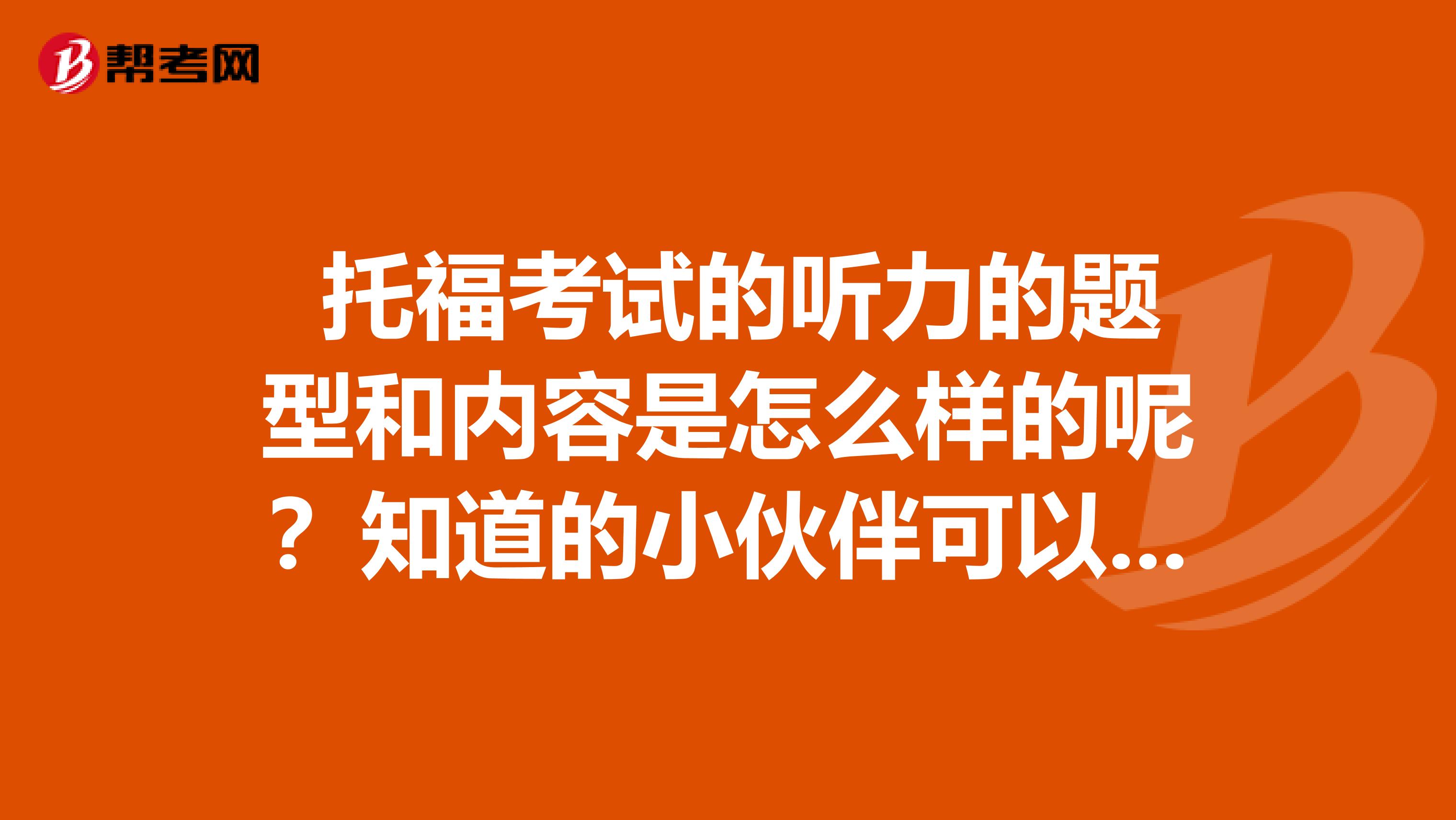 托福考试的听力的题型和内容是怎么样的呢?知道的小伙伴可以告诉一下吗,感激不尽。