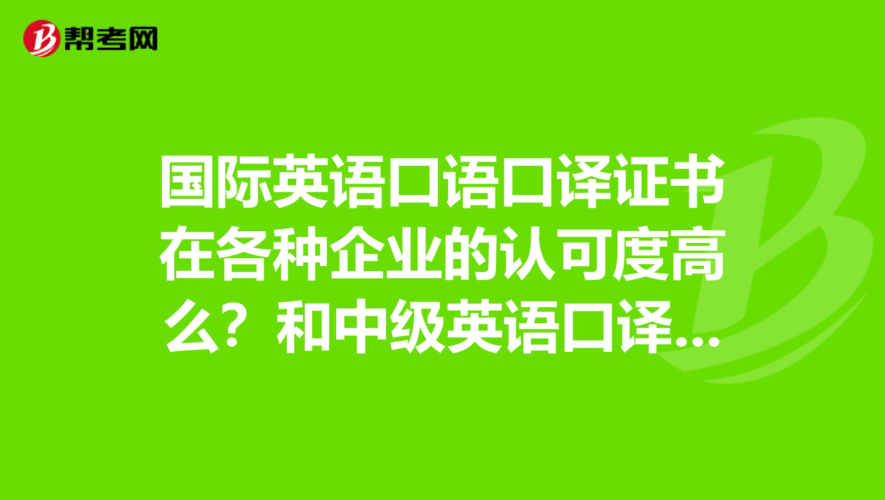 国际英语口语口译证书在各种企业的认可度高么？和中级英语口译高级英语口译比起来呢？