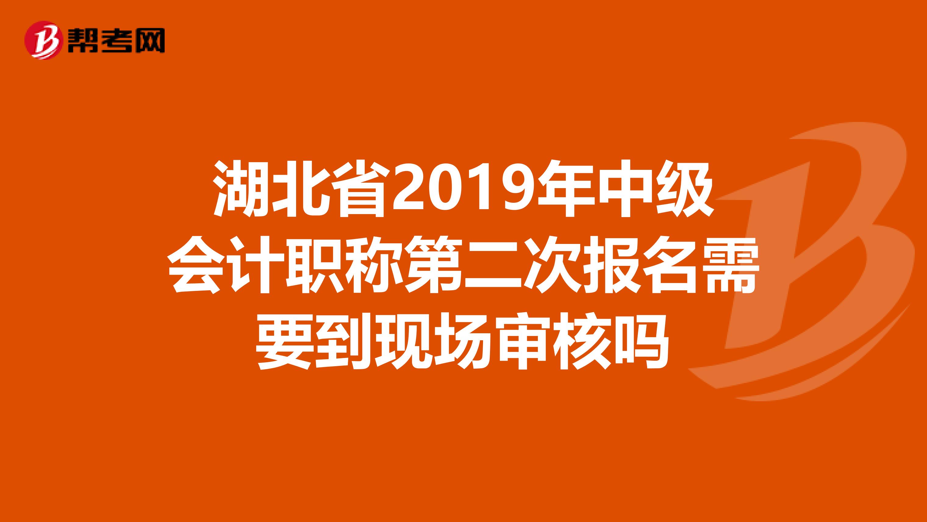 湖北省2019年中级会计职称第二次报名需要到现场审核吗