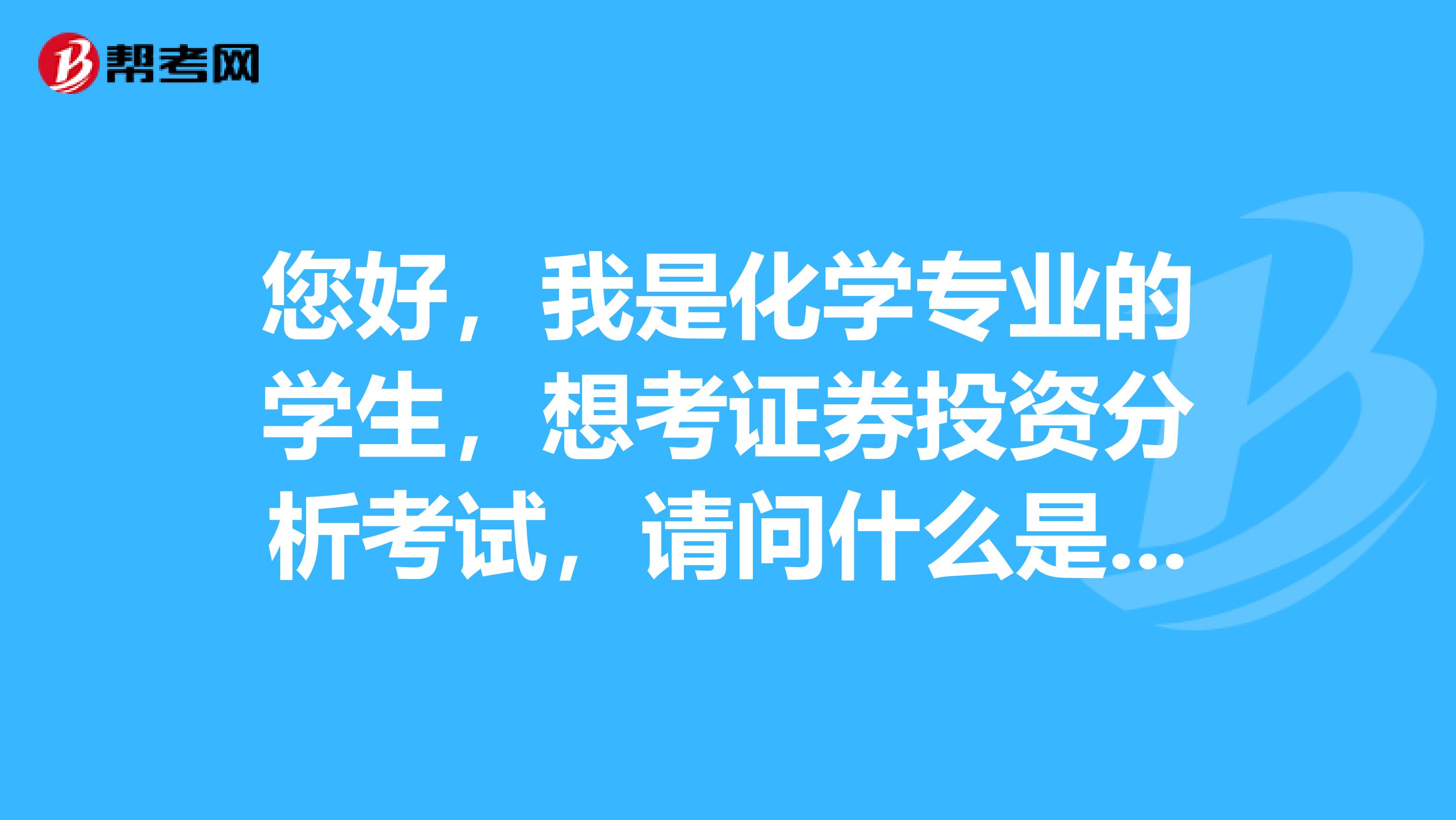 您好,我是化学专业的学生,想考证券投资分析考试,请问什么是证券投资分析考试?