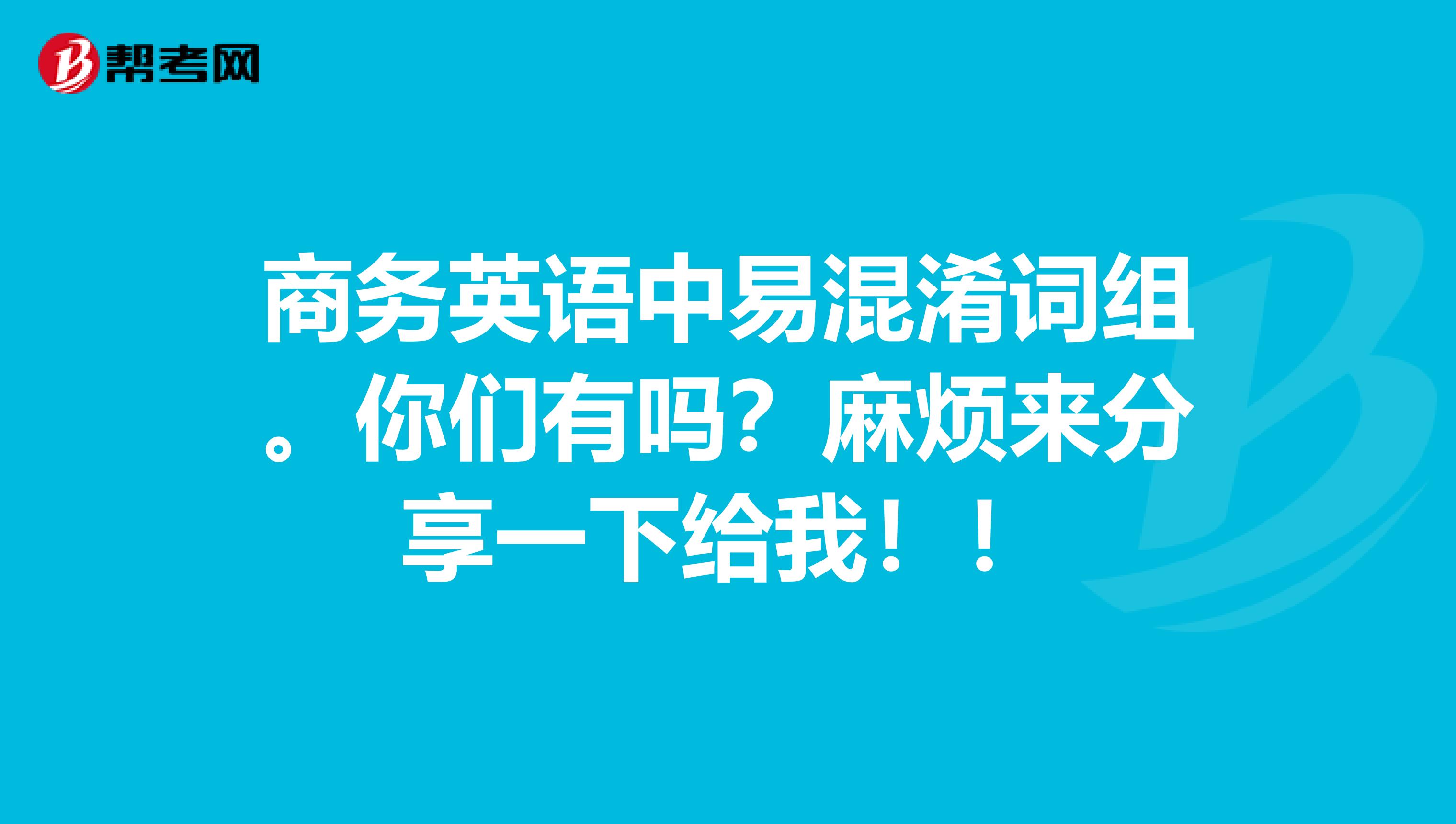 商务英语中易混淆词组。你们有吗？麻烦来分享一下给我！！