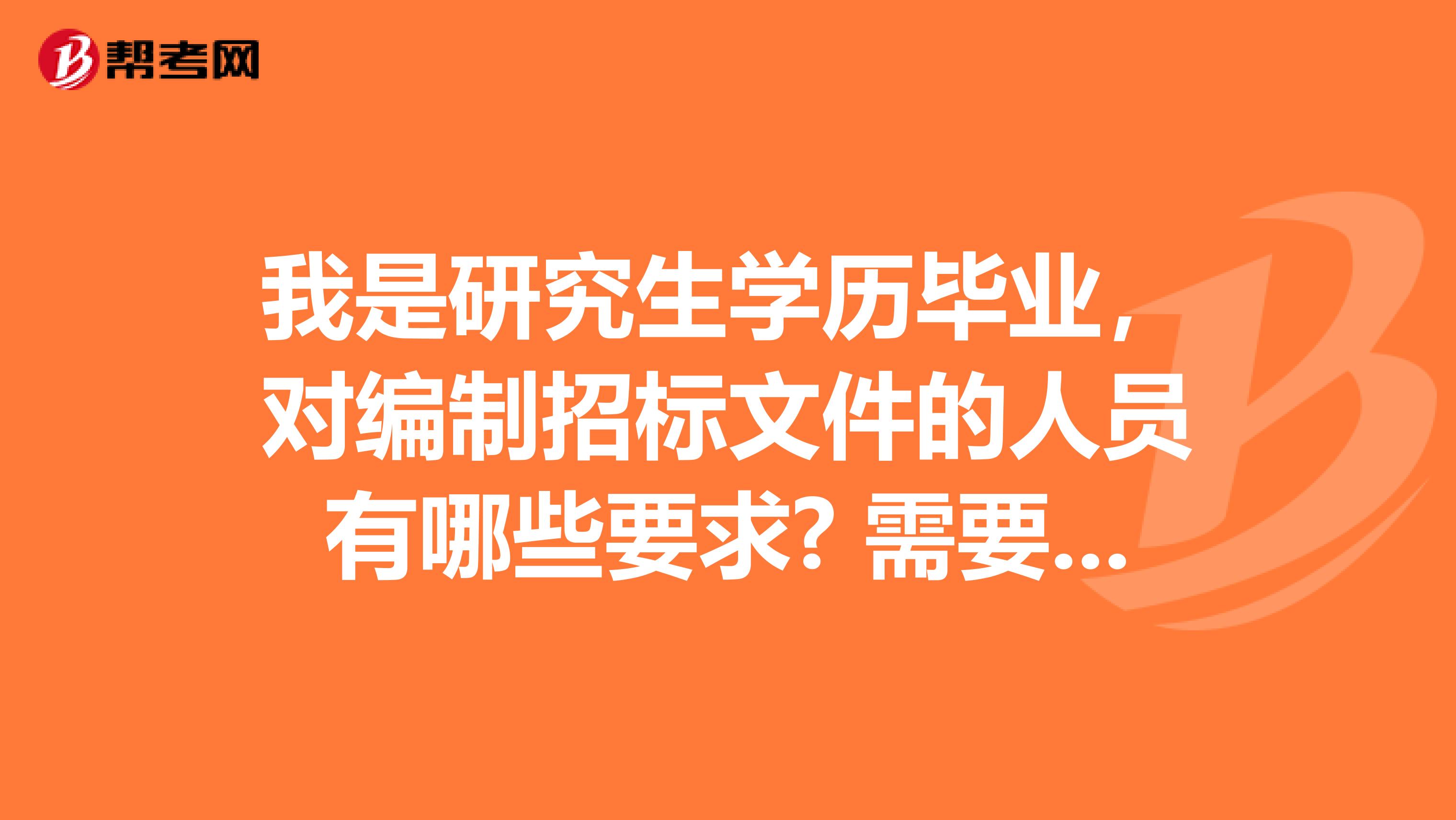 我是研究生學歷畢業，對編制招標文件的人員有哪些要求? 需要考什么證書么？需要什么資質？