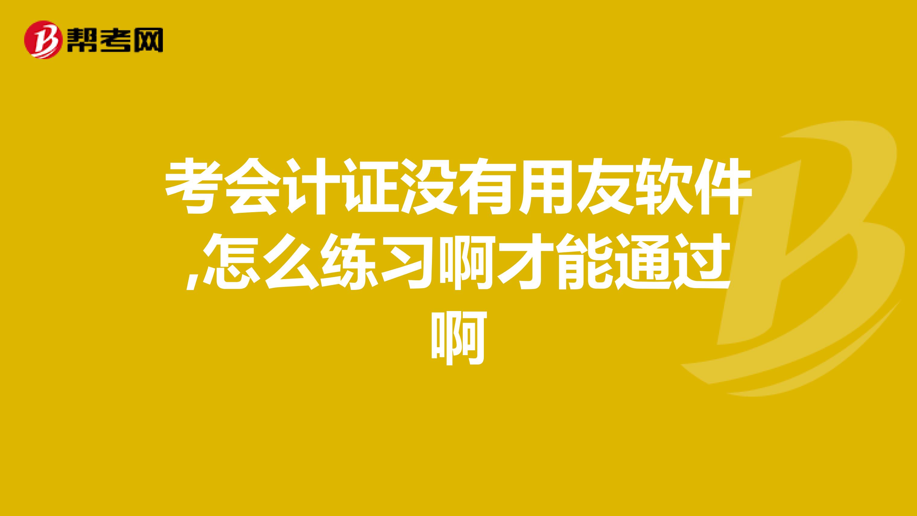 考会计证没有用友软件,怎么练习啊才能通过啊