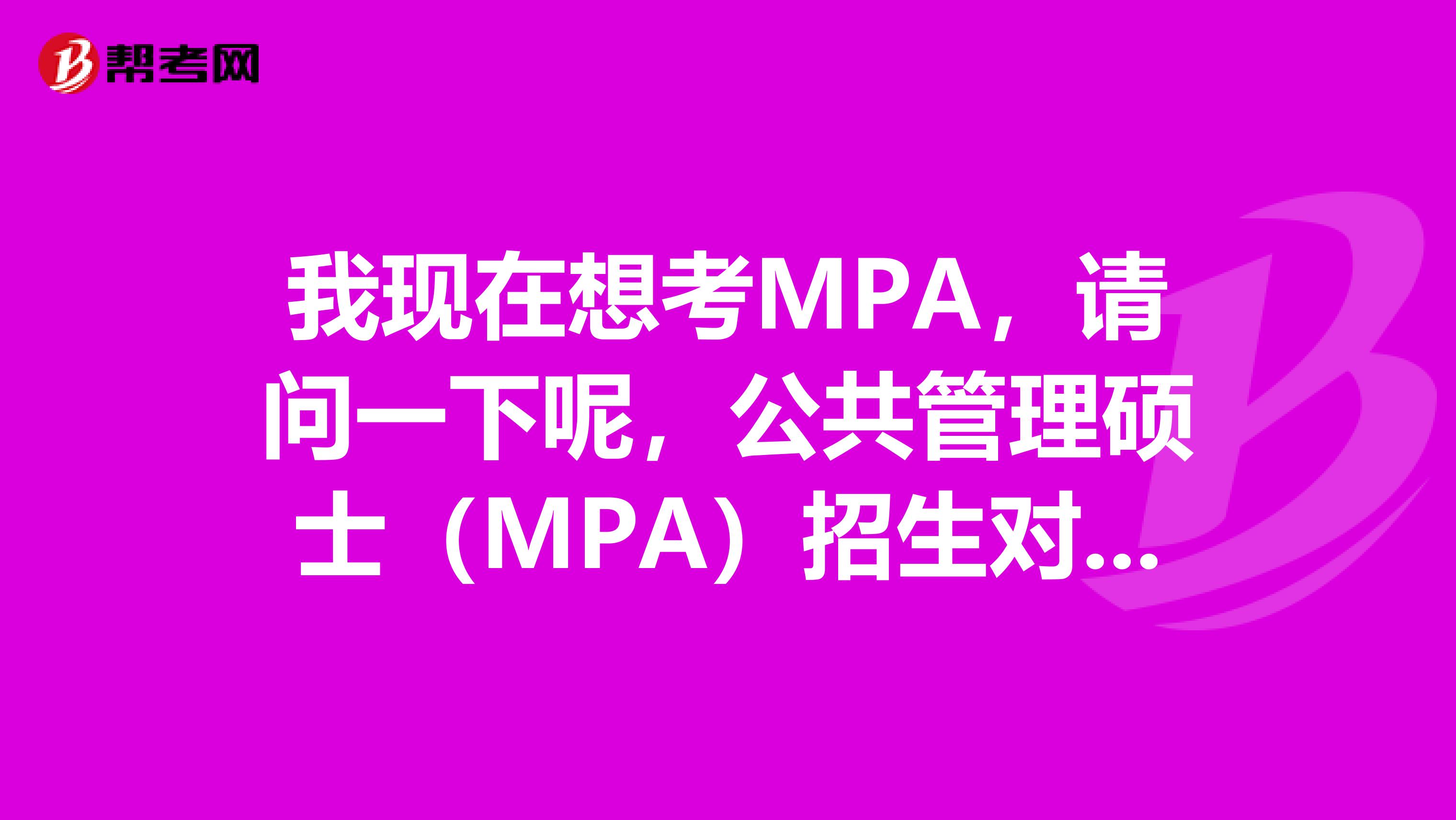 我现在想考MPA，请问一下呢，公共管理硕士（MPA）招生对象有哪些？