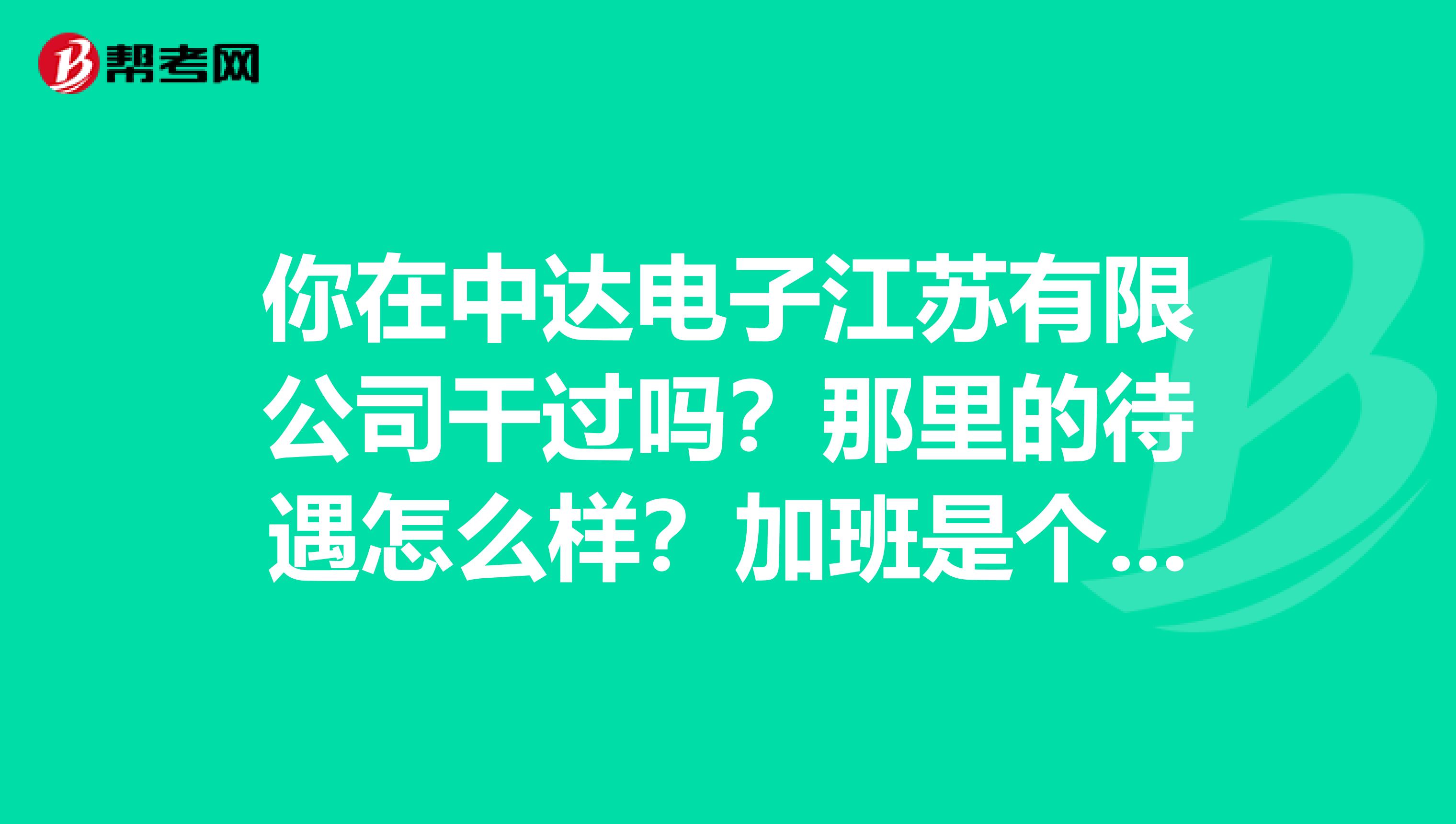 你在中达电子江苏有限公司干过吗?那里的待遇怎么样?加班是个什么情况?做设备管理情况怎么样?