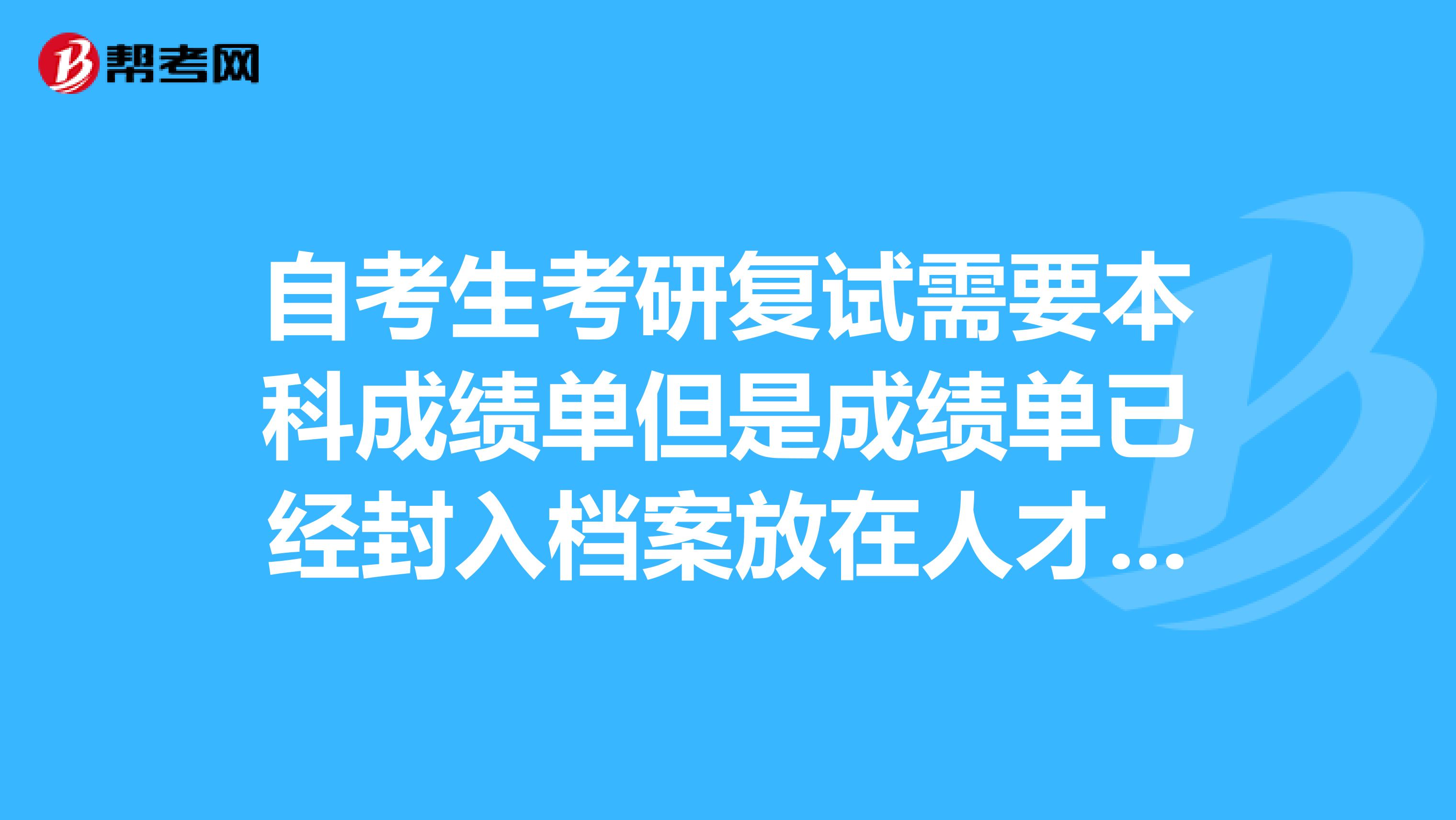 自考生考研复试需要本科成绩单但是成绩单已经封入档案放在人才交流中心没有复印件怎么办？