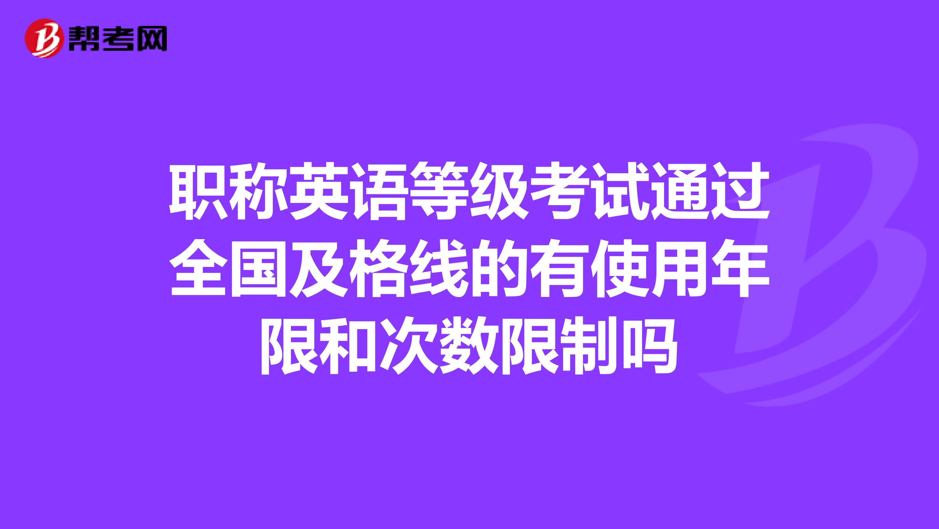 职称英语等级考试通过全国及格线的有使用年限和次数限制吗