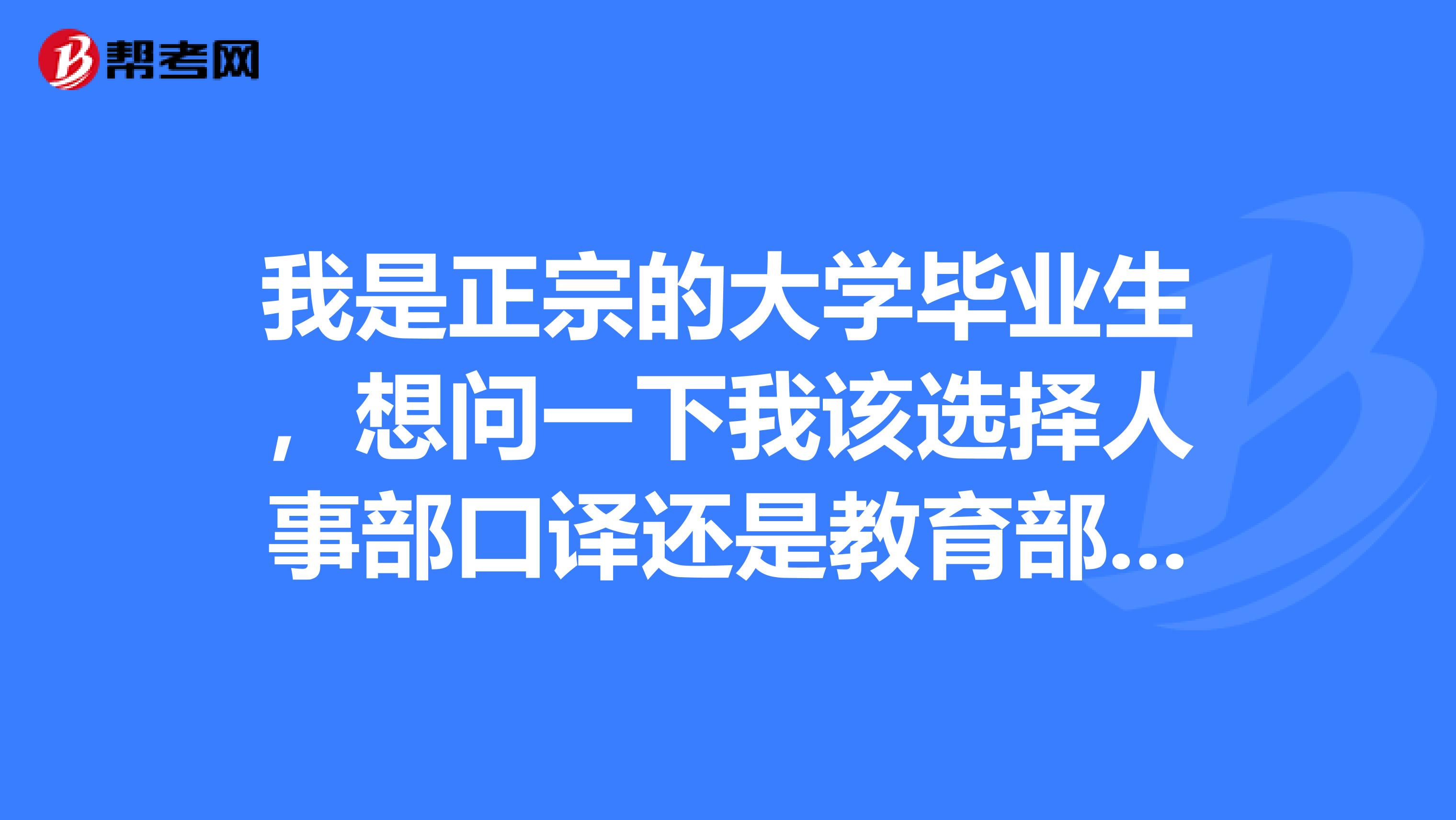 我是正宗的大学毕业生，想问一下我该选择人事部口译还是教育部口译？